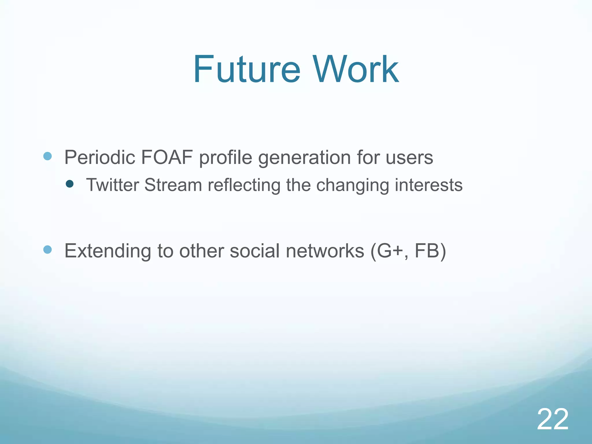 Future Work

 Periodic FOAF profile generation for users
   Twitter Stream reflecting the changing interests


 Extending to other social networks (G+, FB)




                                                       22
 