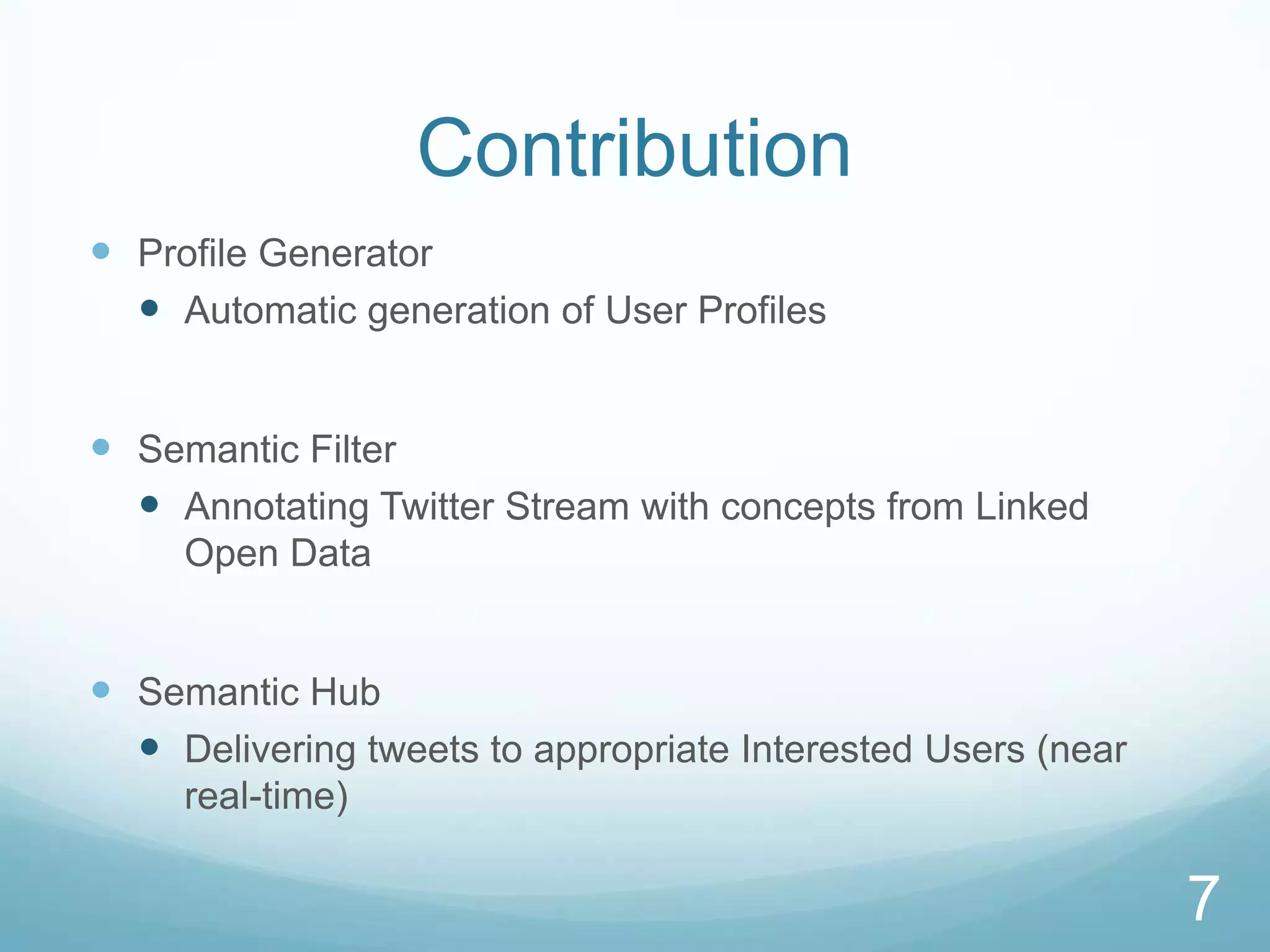 Contribution
 Profile Generator
   Automatic generation of User Profiles


 Semantic Filter
   Annotating Twitter Stream with concepts from Linked
     Open Data


 Semantic Hub
   Delivering tweets to appropriate Interested Users (near
     real-time)

                                                              7
 
