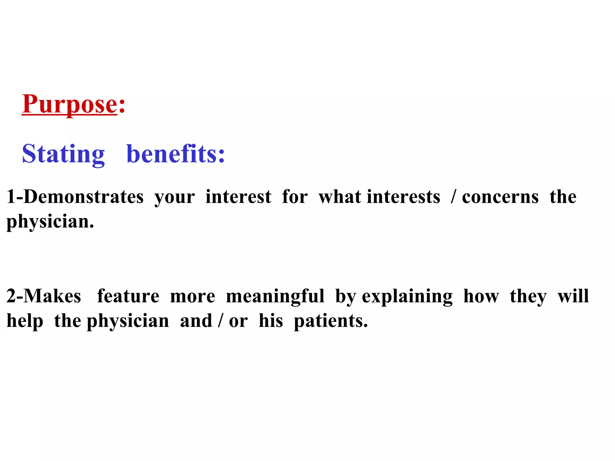 Purpose:
Stating benefits:
1-Demonstrates your interest for what interests / concerns the
physician.

2-Makes feature more meaningful by explaining how they will
help the physician and / or his patients.

 