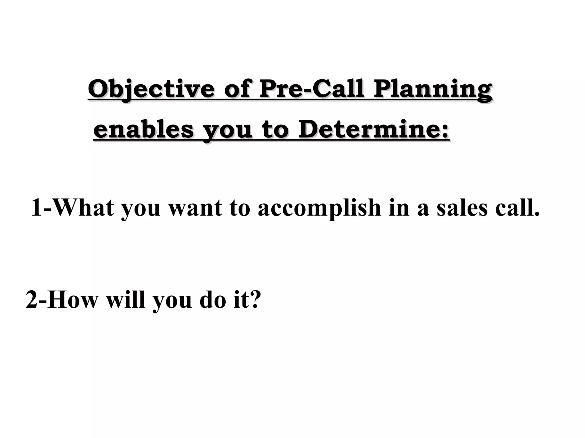 Objective of Pre-Call Planning
enables you to Determine:
1-What you want to accomplish in a sales call.
2-How will you do it?

 