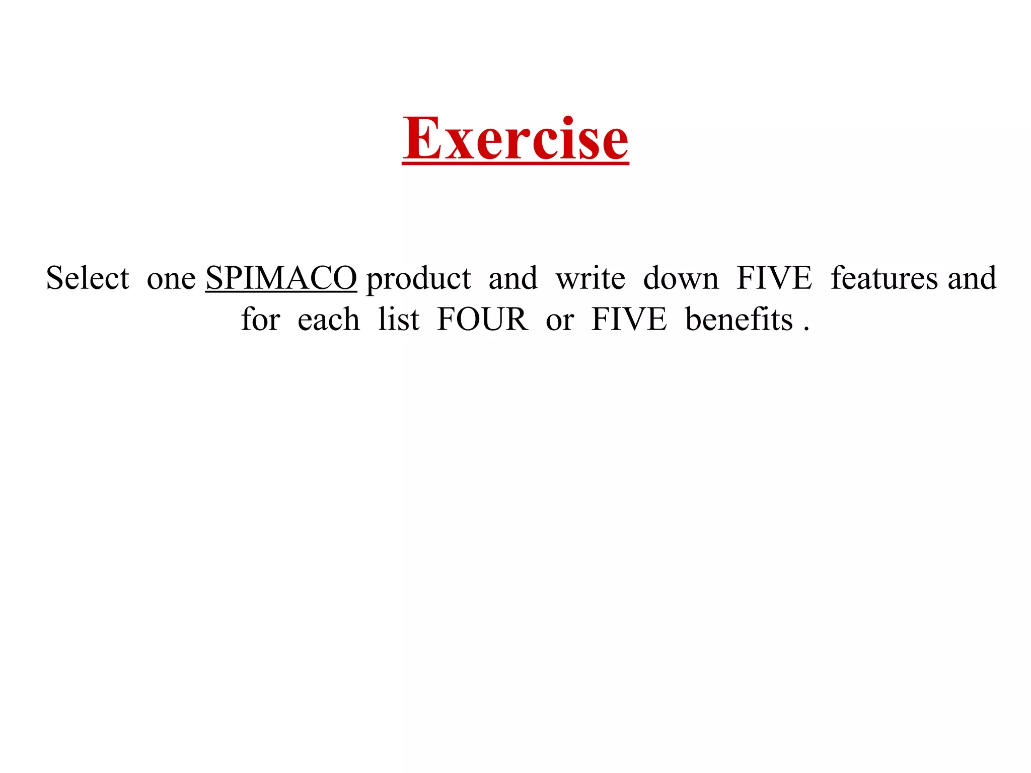 Exercise
Select one SPIMACO product and write down FIVE features and
for each list FOUR or FIVE benefits .

 