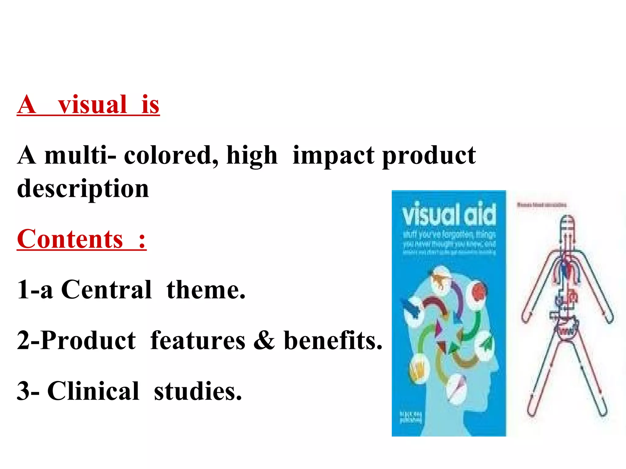 A visual is
A multi- colored, high impact product
description
Contents :
1-a Central theme.
2-Product features & benefits.
3- Clinical studies.

 