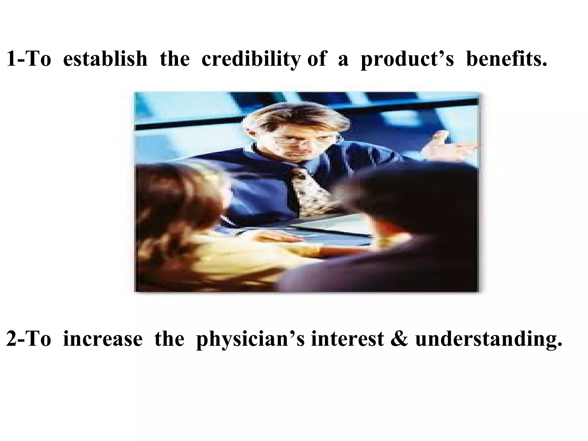 1-To establish the credibility of a product’s benefits.

2-To increase the physician’s interest & understanding.

 
