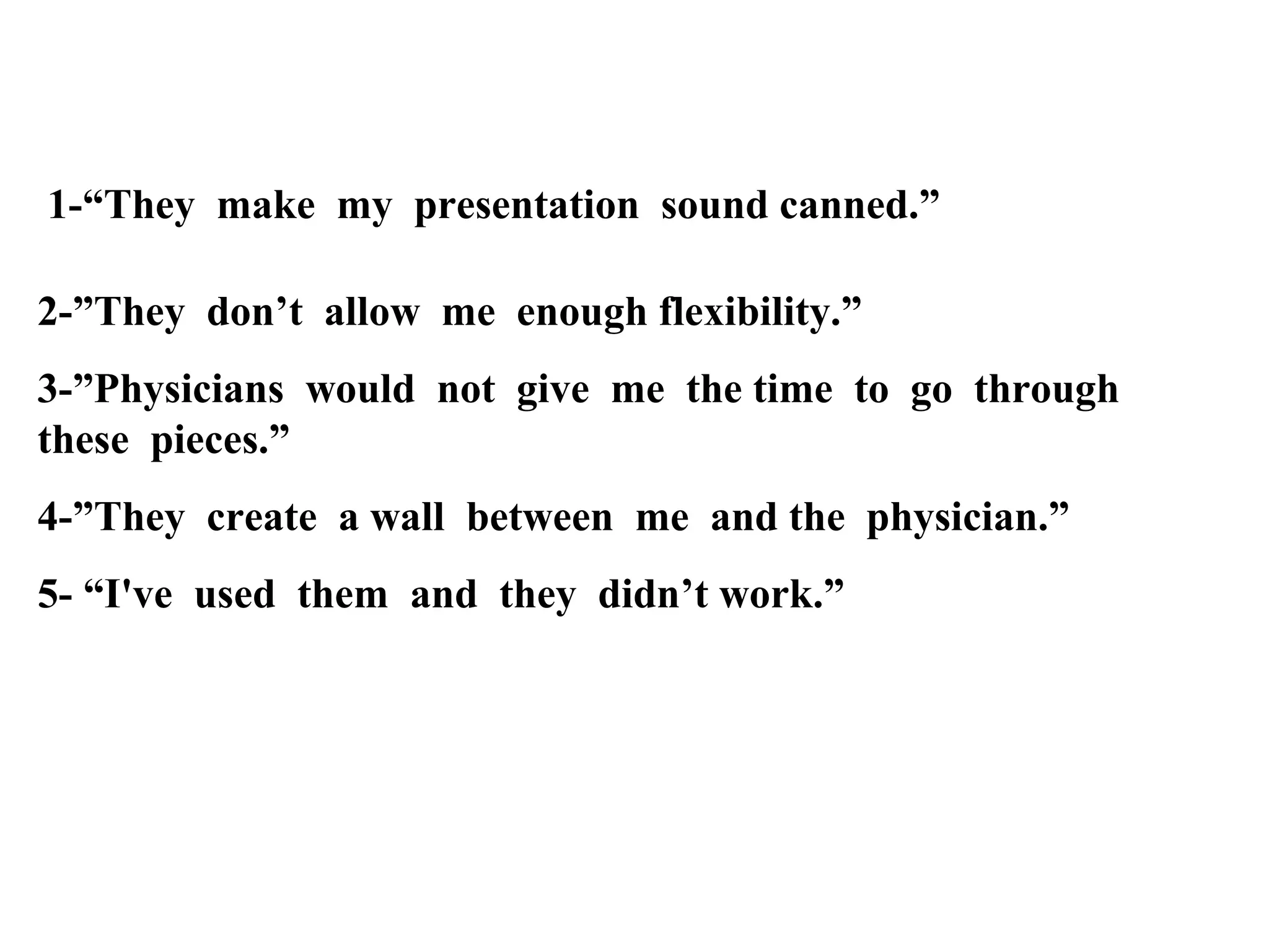 1-“They make my presentation sound canned.”
2-”They don’t allow me enough flexibility.”
3-”Physicians would not give me the time to go through
these pieces.”
4-”They create a wall between me and the physician.”
5- “I've used them and they didn’t work.”

 