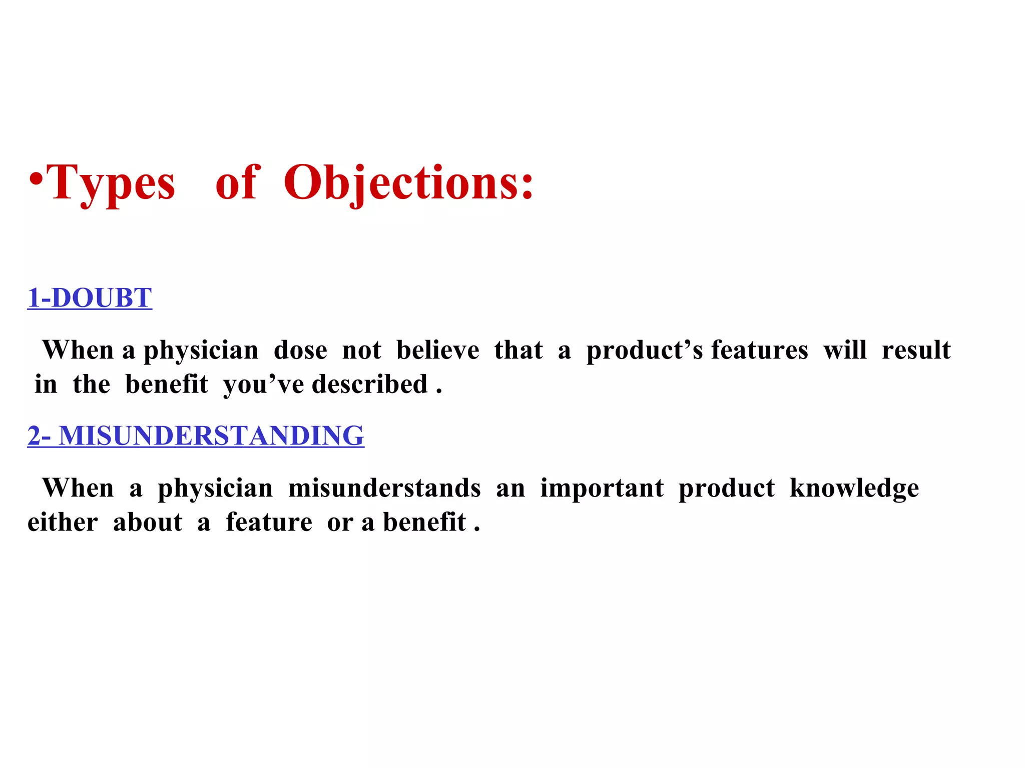 •Types of Objections:
1-DOUBT
When a physician dose not believe that a product’s features will result
in the benefit you’ve described .
2- MISUNDERSTANDING
When a physician misunderstands an important product knowledge
either about a feature or a benefit .

 