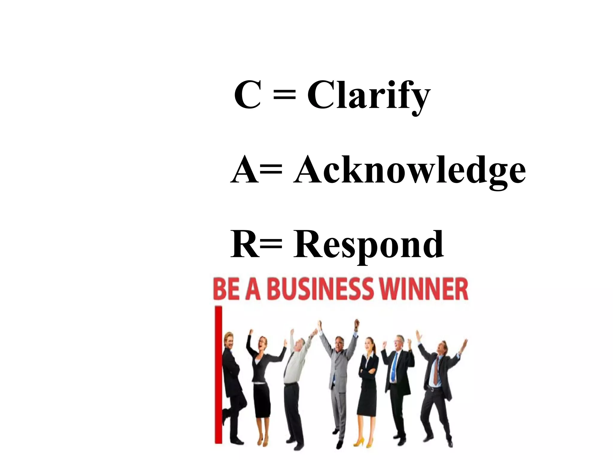 C = Clarify
A= Acknowledge
R= Respond

 