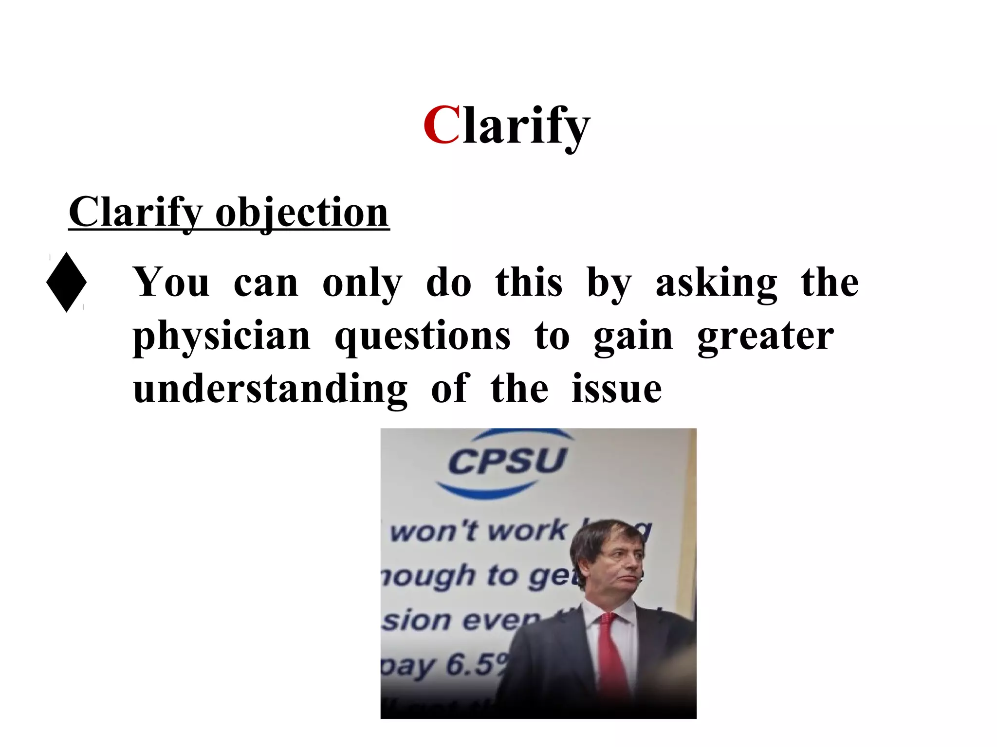 Clarify
Clarify objection
You can only do this by asking the
physician questions to gain greater
understanding of the issue

 
