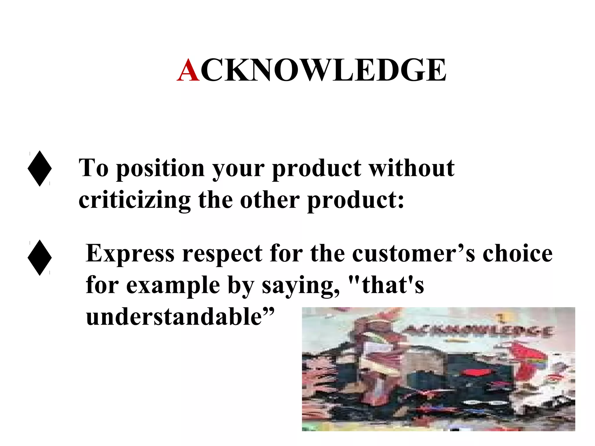 ACKNOWLEDGE
To position your product without
criticizing the other product:
Express respect for the customer’s choice
for example by saying, "that's
understandable”

 
