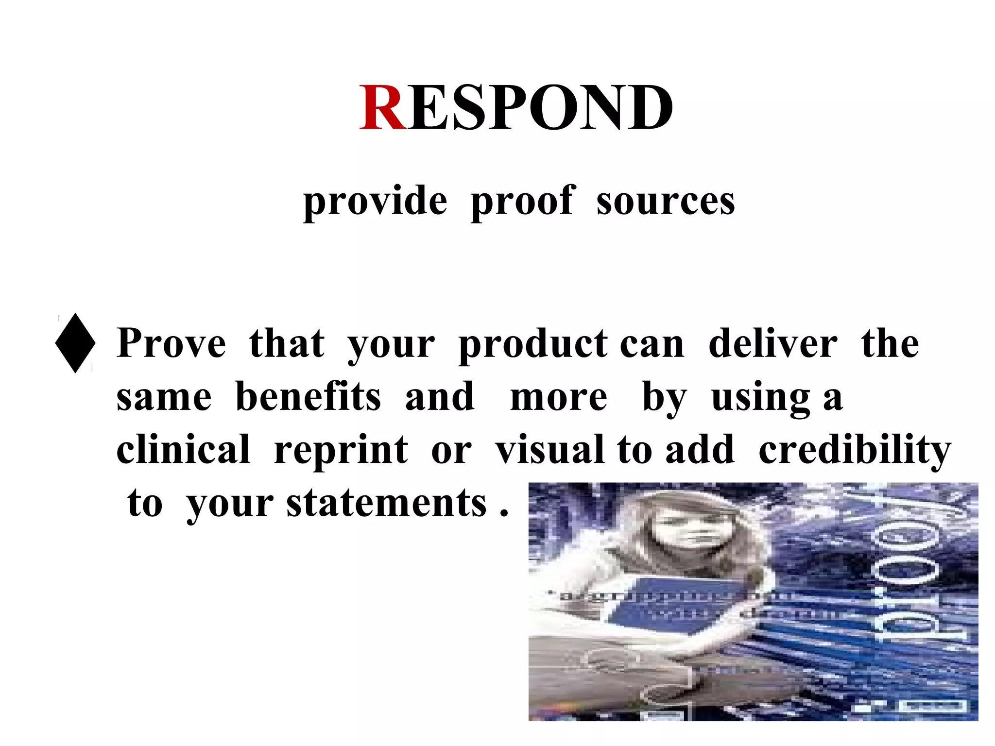 RESPOND
provide proof sources
Prove that your product can deliver the
same benefits and more by using a
clinical reprint or visual to add credibility
to your statements .

 