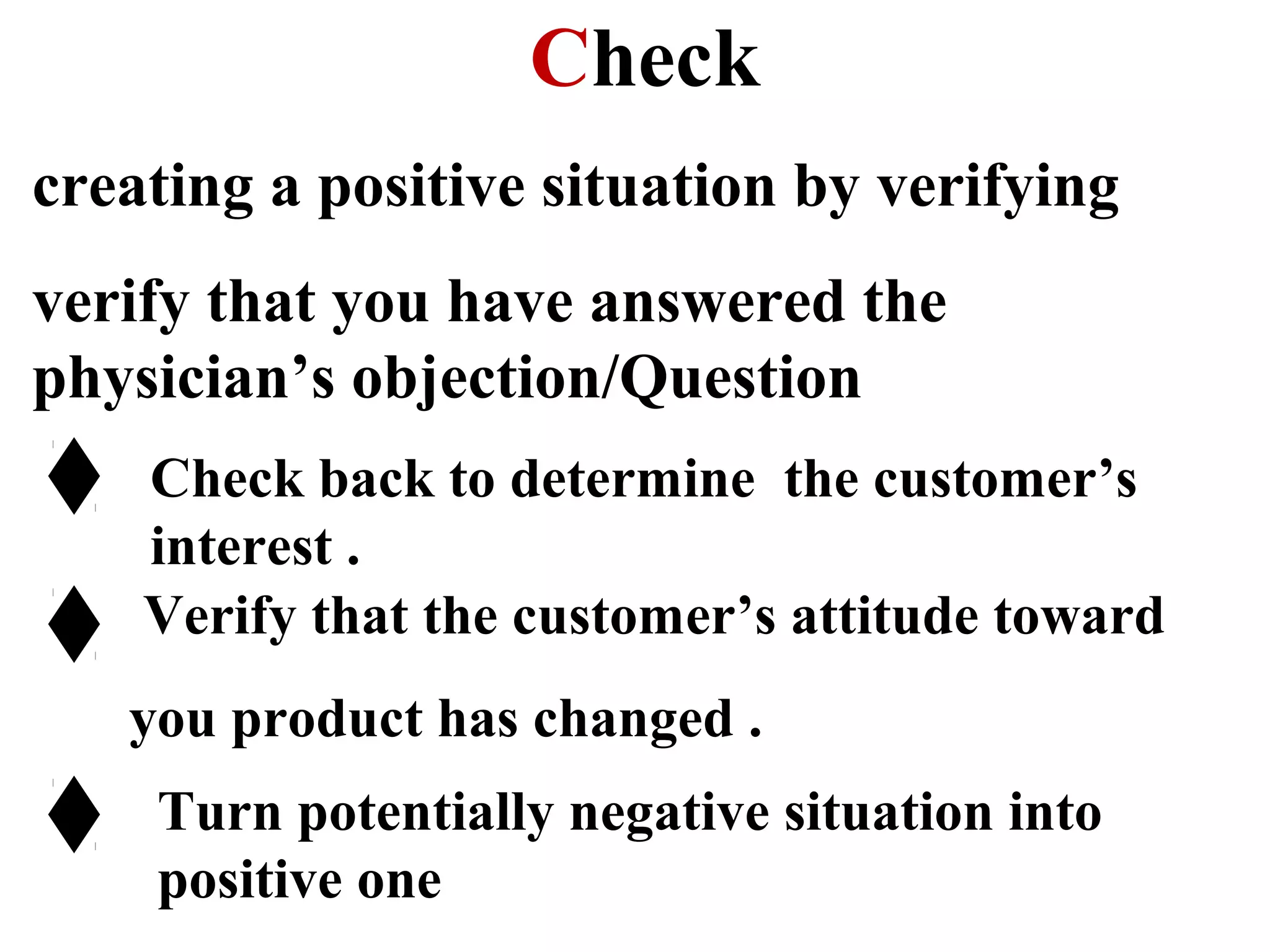 Check
creating a positive situation by verifying
verify that you have answered the
physician’s objection/Question
Check back to determine the customer’s
interest .
Verify that the customer’s attitude toward
you product has changed .
Turn potentially negative situation into
positive one

 