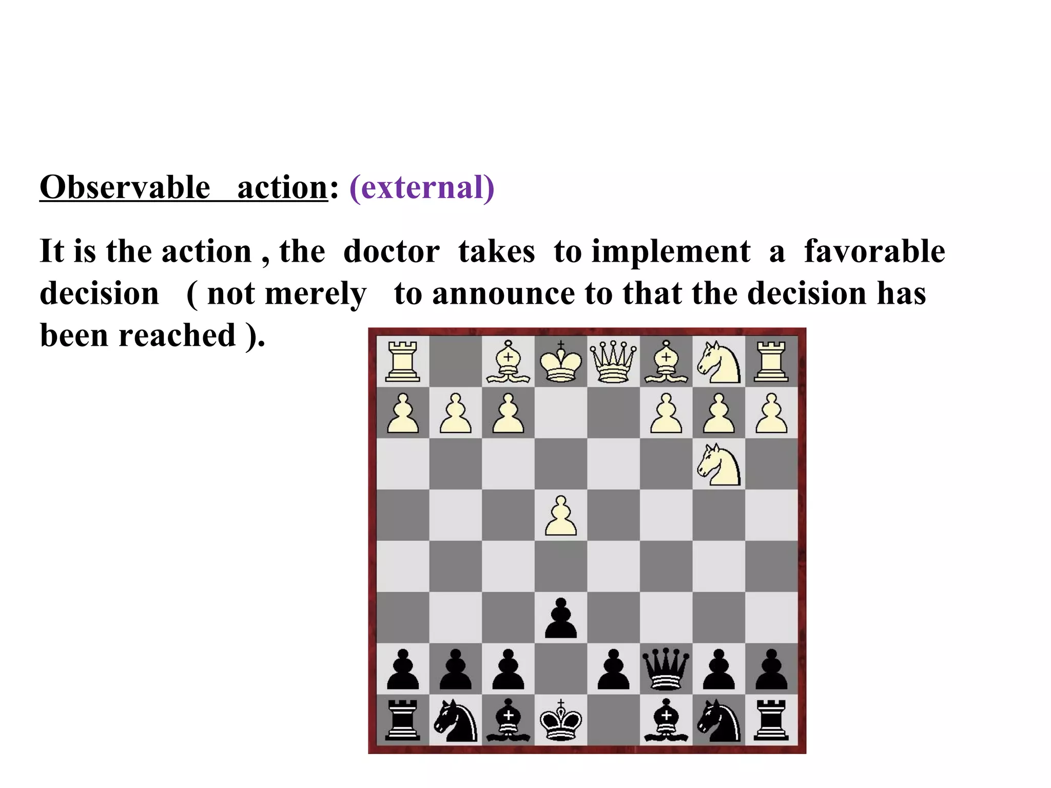 Observable action: (external)
It is the action , the doctor takes to implement a favorable
decision ( not merely to announce to that the decision has
been reached ).

 
