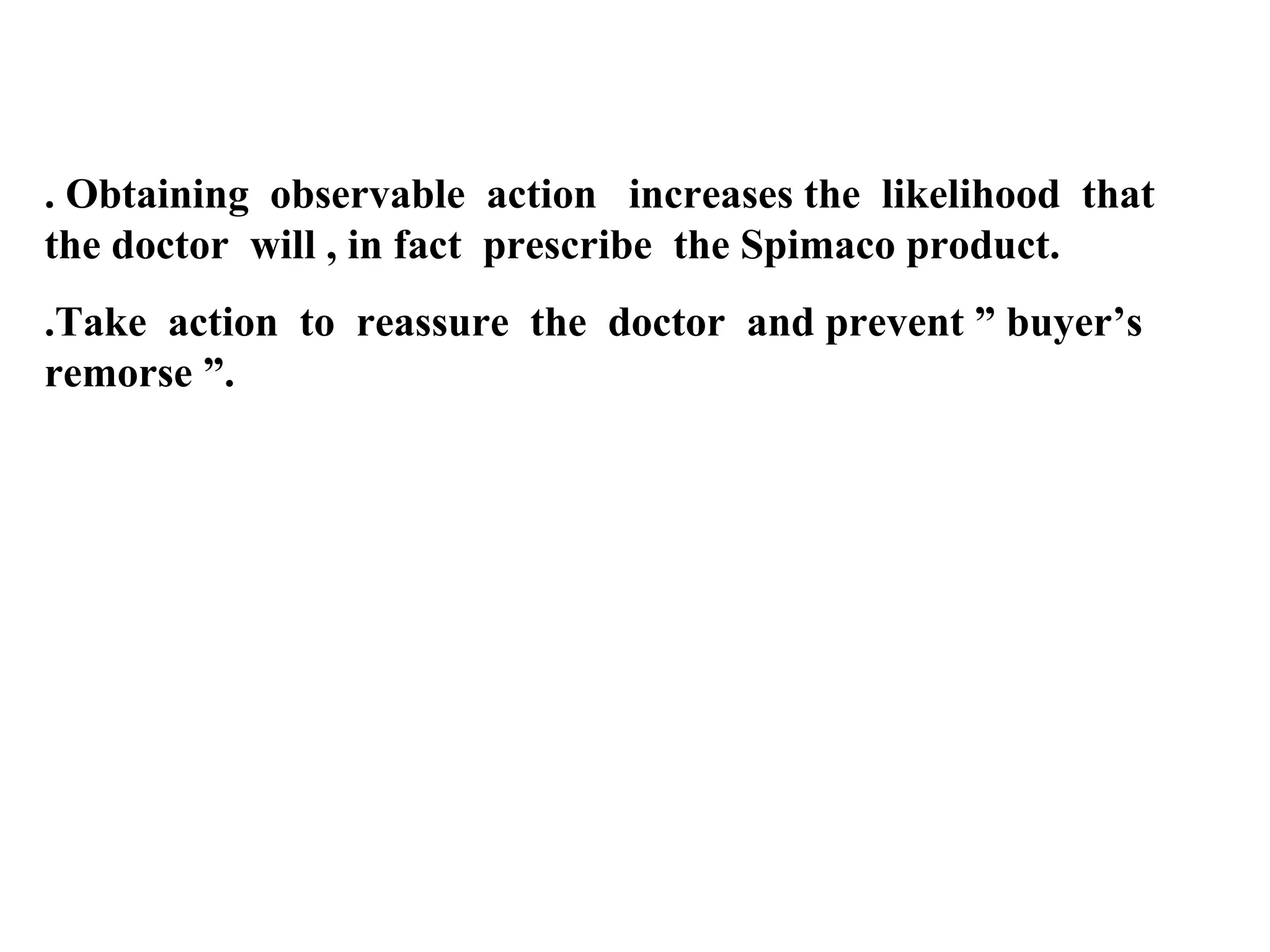 . Obtaining observable action increases the likelihood that
the doctor will , in fact prescribe the Spimaco product.
.Take action to reassure the doctor and prevent ” buyer’s
remorse ”.

 