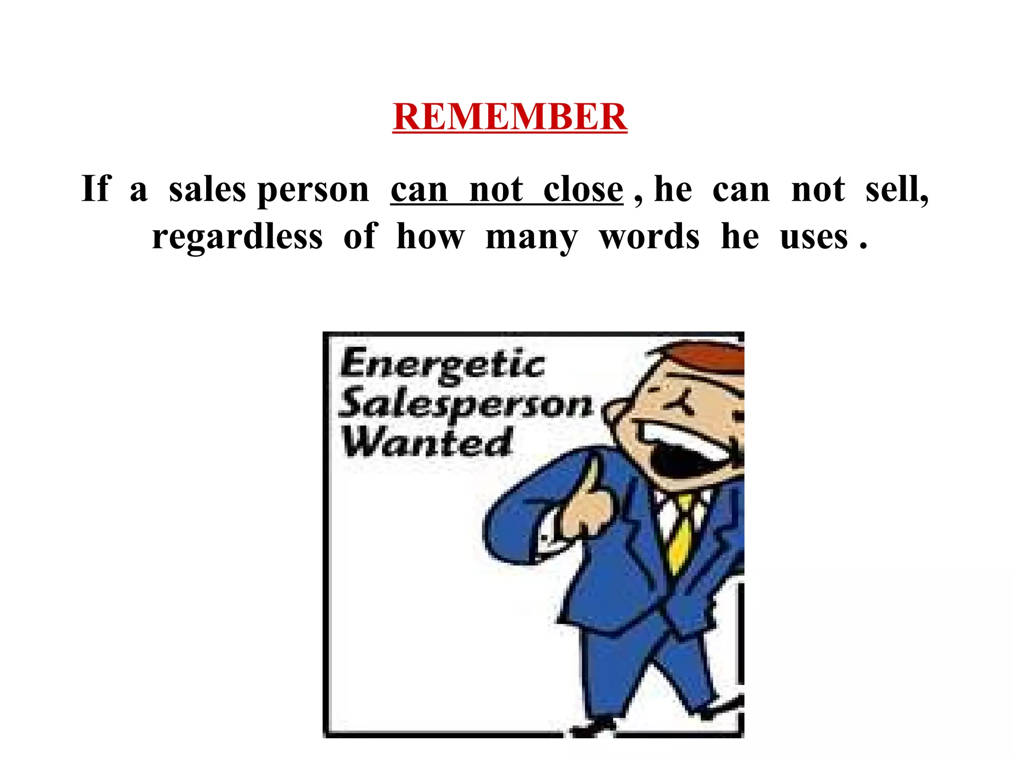 REMEMBER
If a sales person can not close , he can not sell,
regardless of how many words he uses .

 
