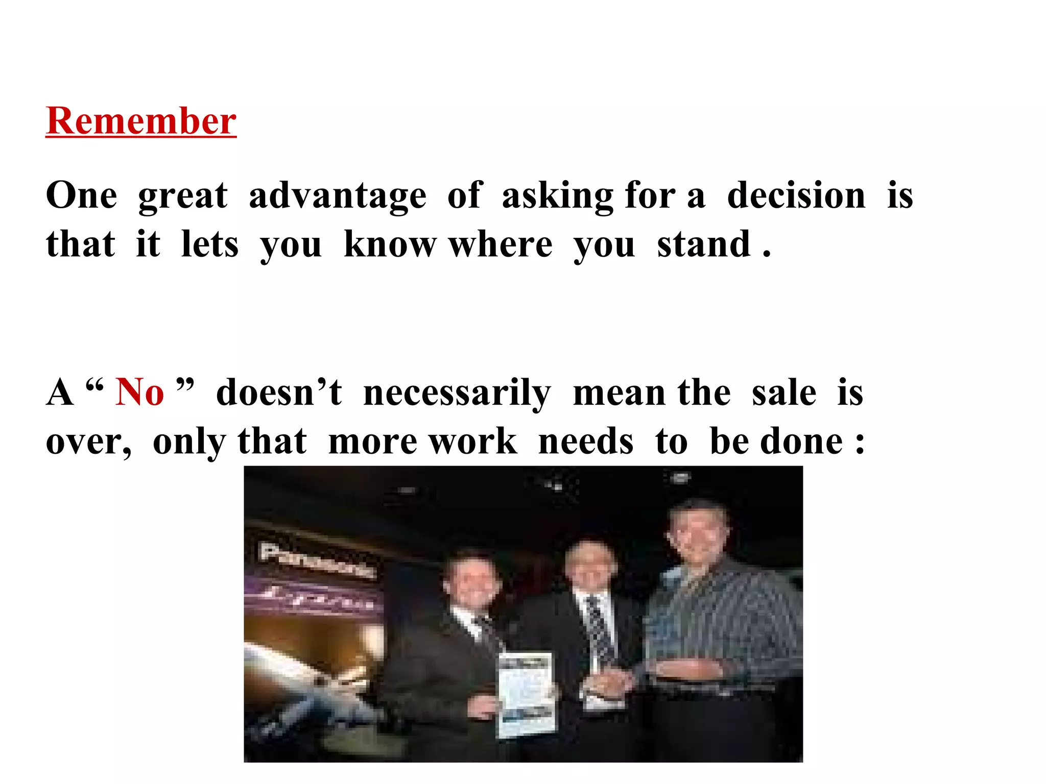 Remember
One great advantage of asking for a decision is
that it lets you know where you stand .

A “ No ” doesn’t necessarily mean the sale is
over, only that more work needs to be done :

 