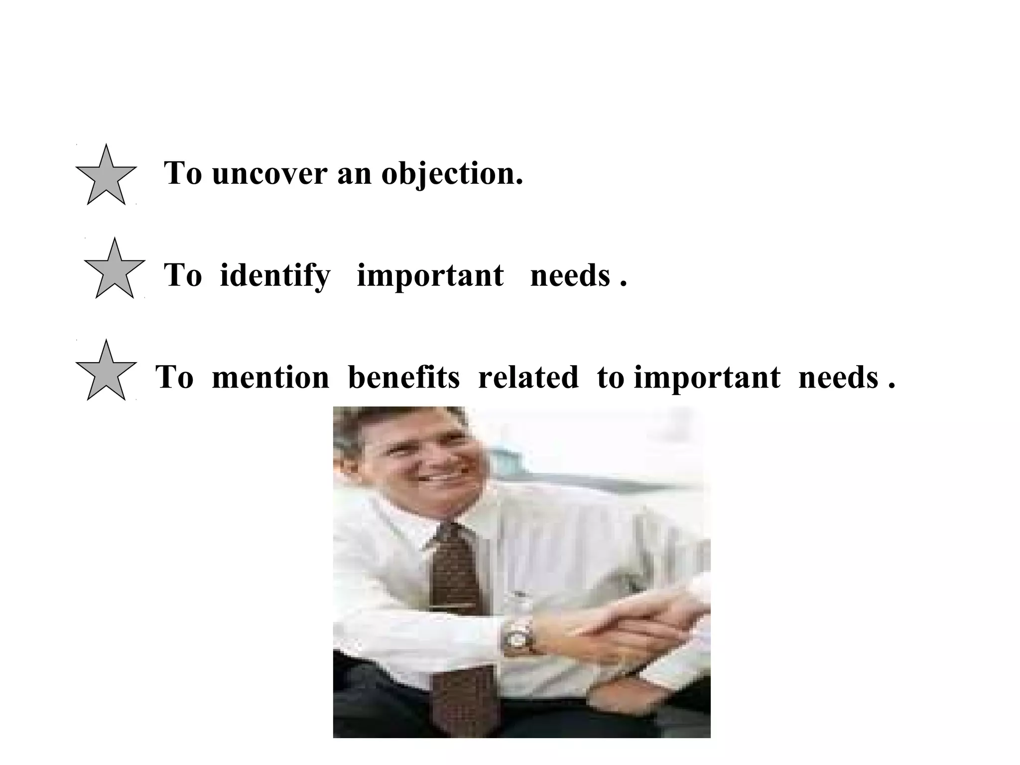 To uncover an objection.
To identify important needs .
To mention benefits related to important needs .

 