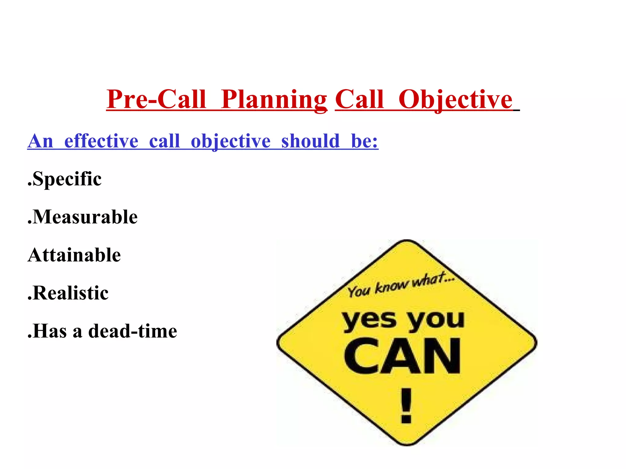 Pre-Call Planning Call Objective
An effective call objective should be:
.Specific
.Measurable
Attainable
.Realistic
.Has a dead-time

 
