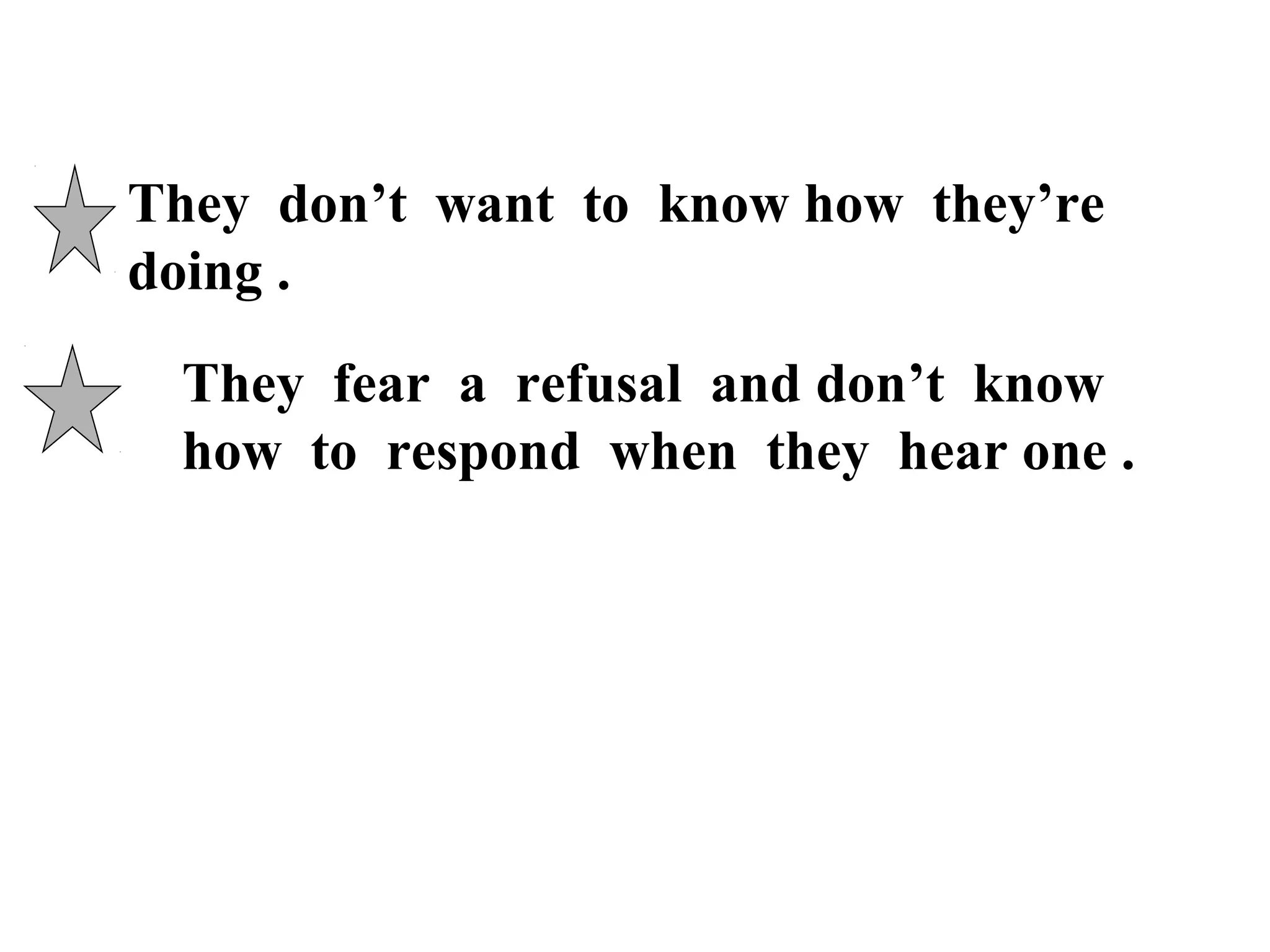 They don’t want to know how they’re
doing .
They fear a refusal and don’t know
how to respond when they hear one .

 