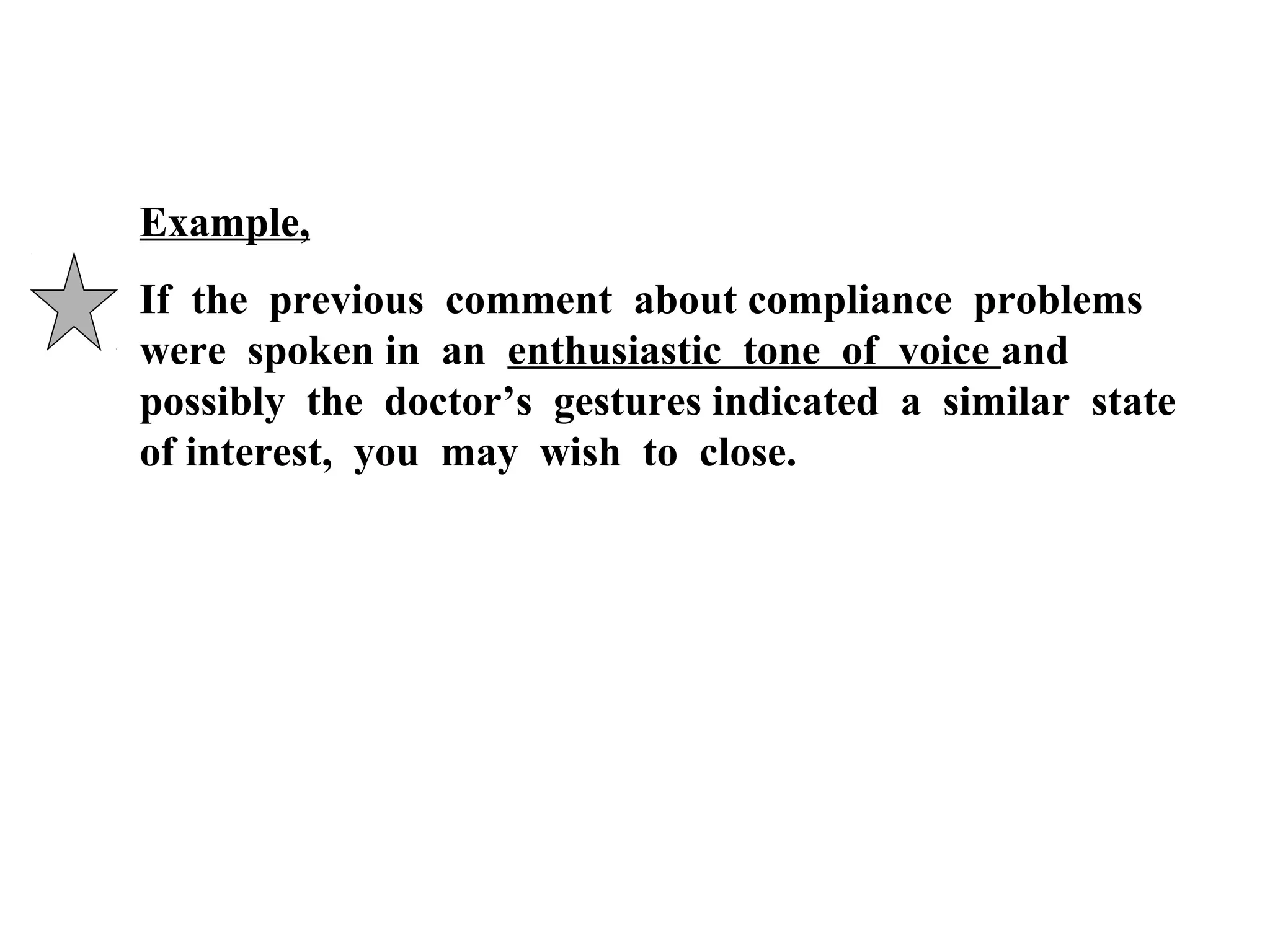 Example,
If the previous comment about compliance problems
were spoken in an enthusiastic tone of voice and
possibly the doctor’s gestures indicated a similar state
of interest, you may wish to close.

 