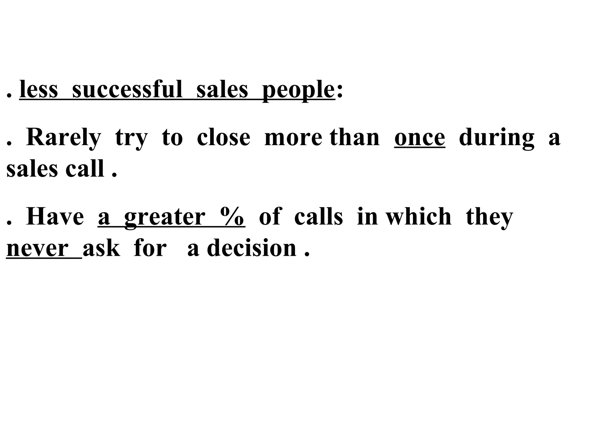 . less successful sales people:
. Rarely try to close more than once during a
sales call .
. Have a greater % of calls in which they
never ask for a decision .

 