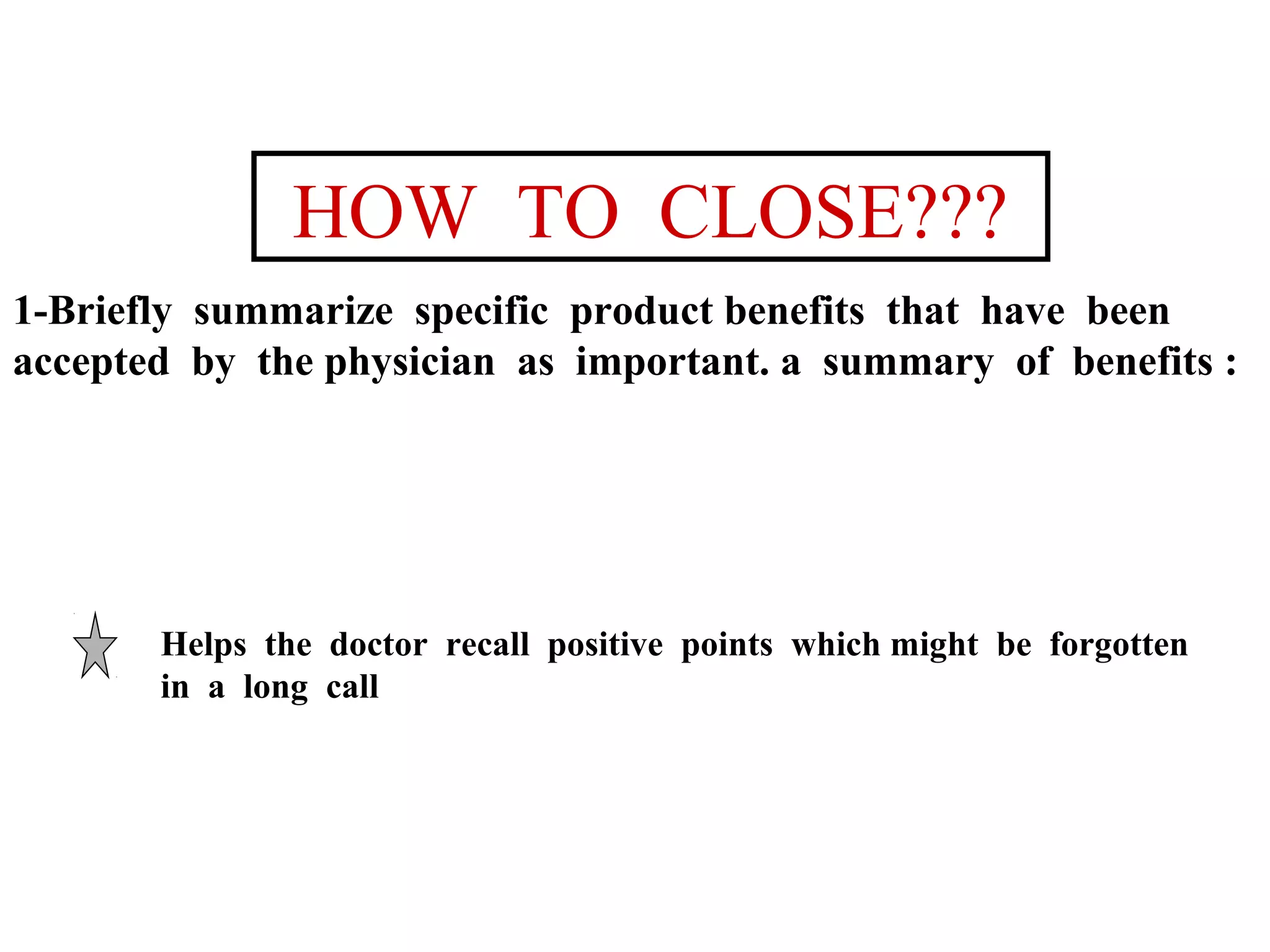 HOW TO CLOSE???
1-Briefly summarize specific product benefits that have been
accepted by the physician as important. a summary of benefits :

Helps the doctor recall positive points which might be forgotten
in a long call

 