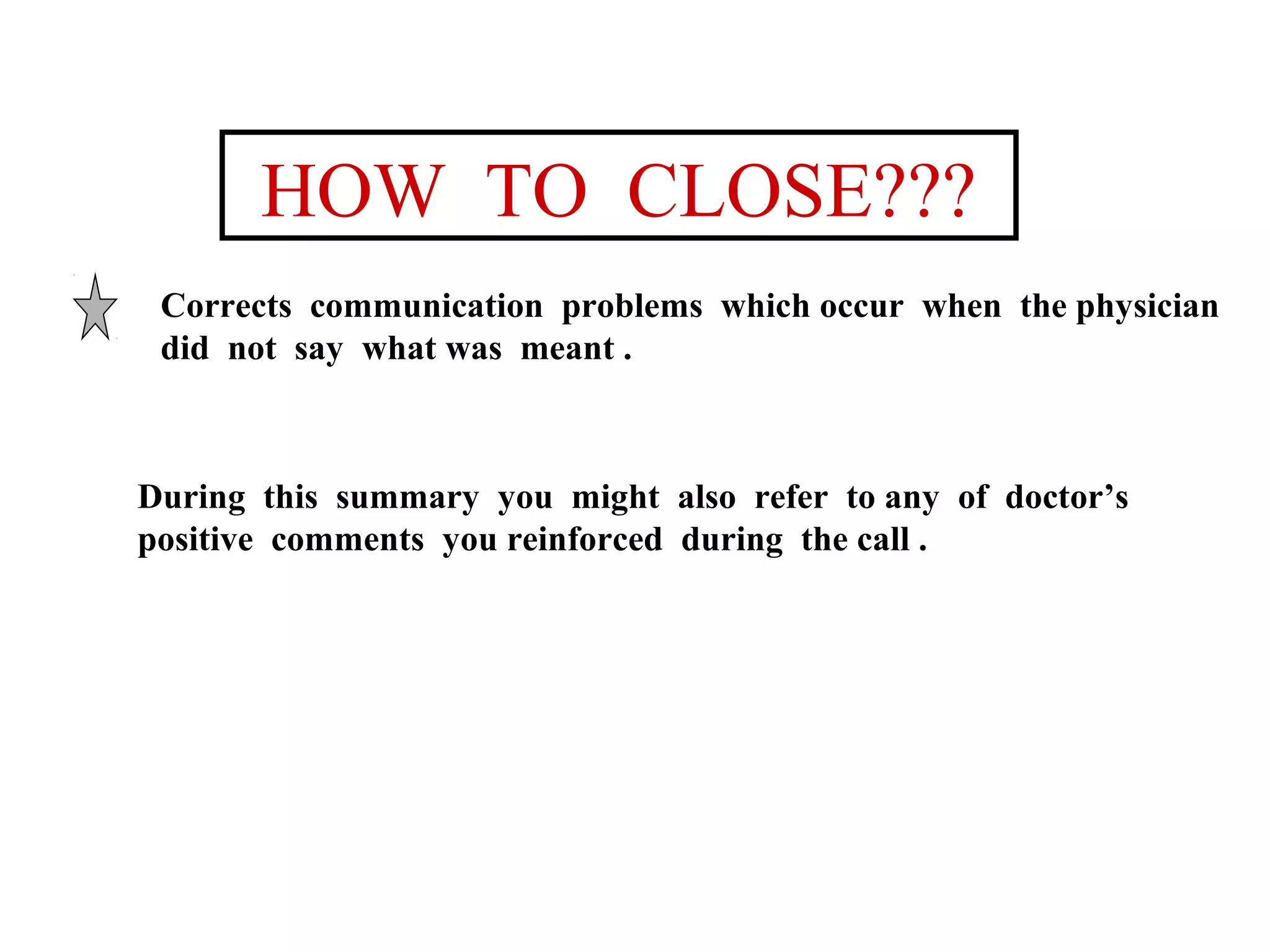 HOW TO CLOSE???
Corrects communication problems which occur when the physician
did not say what was meant .

During this summary you might also refer to any of doctor’s
positive comments you reinforced during the call .

 