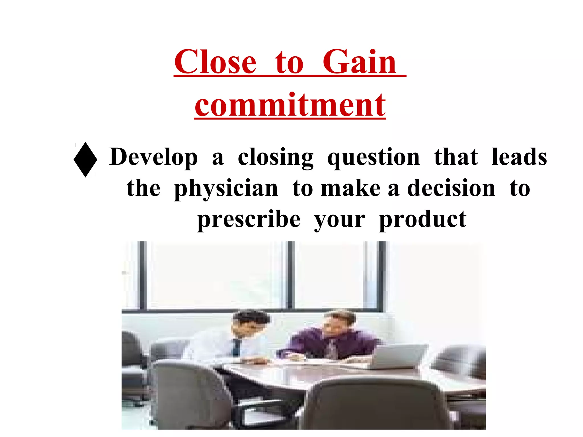 Close to Gain
commitment
Develop a closing question that leads
the physician to make a decision to
prescribe your product

 