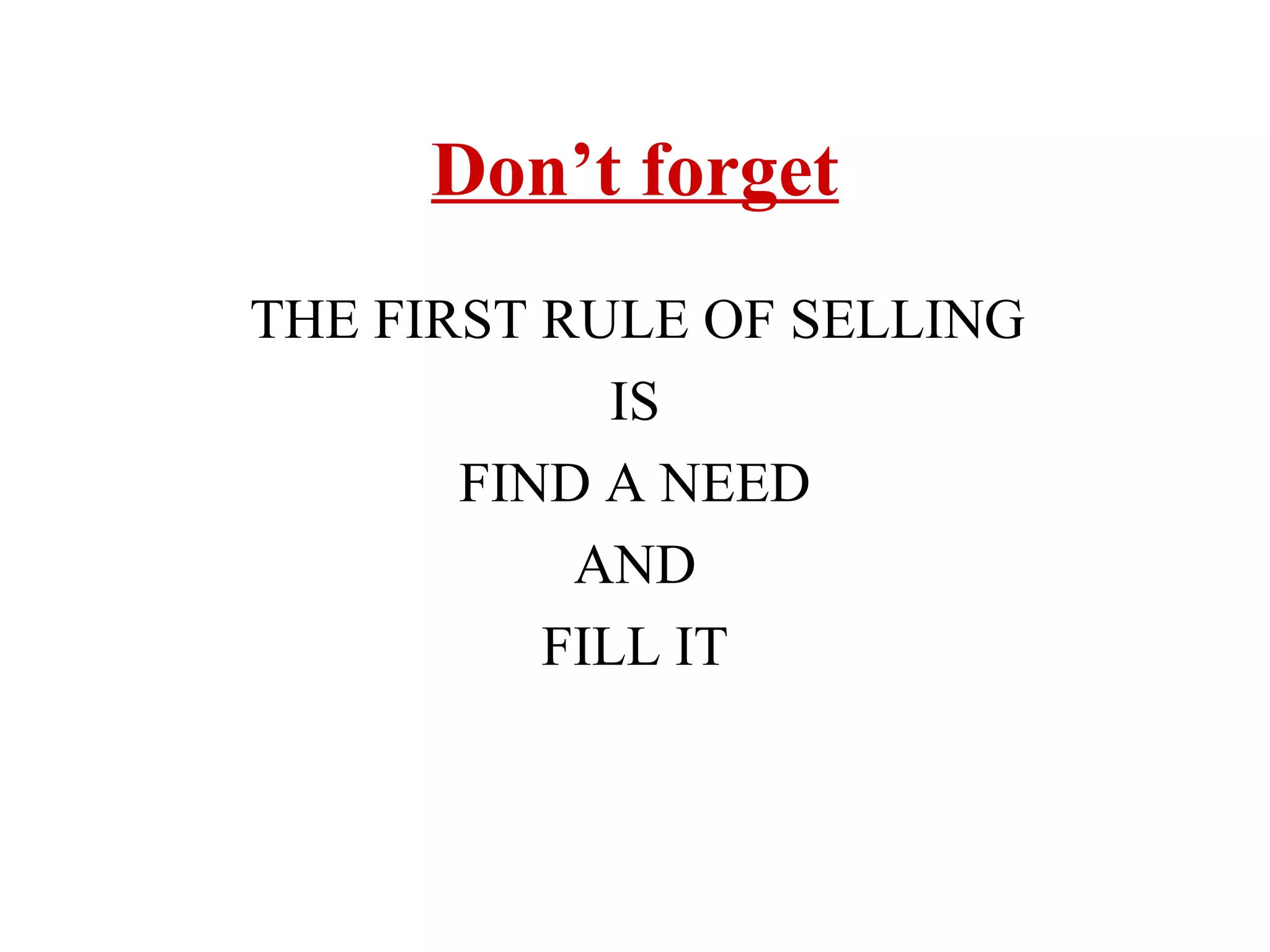 Don’t forget
THE FIRST RULE OF SELLING
IS
FIND A NEED
AND
FILL IT

 