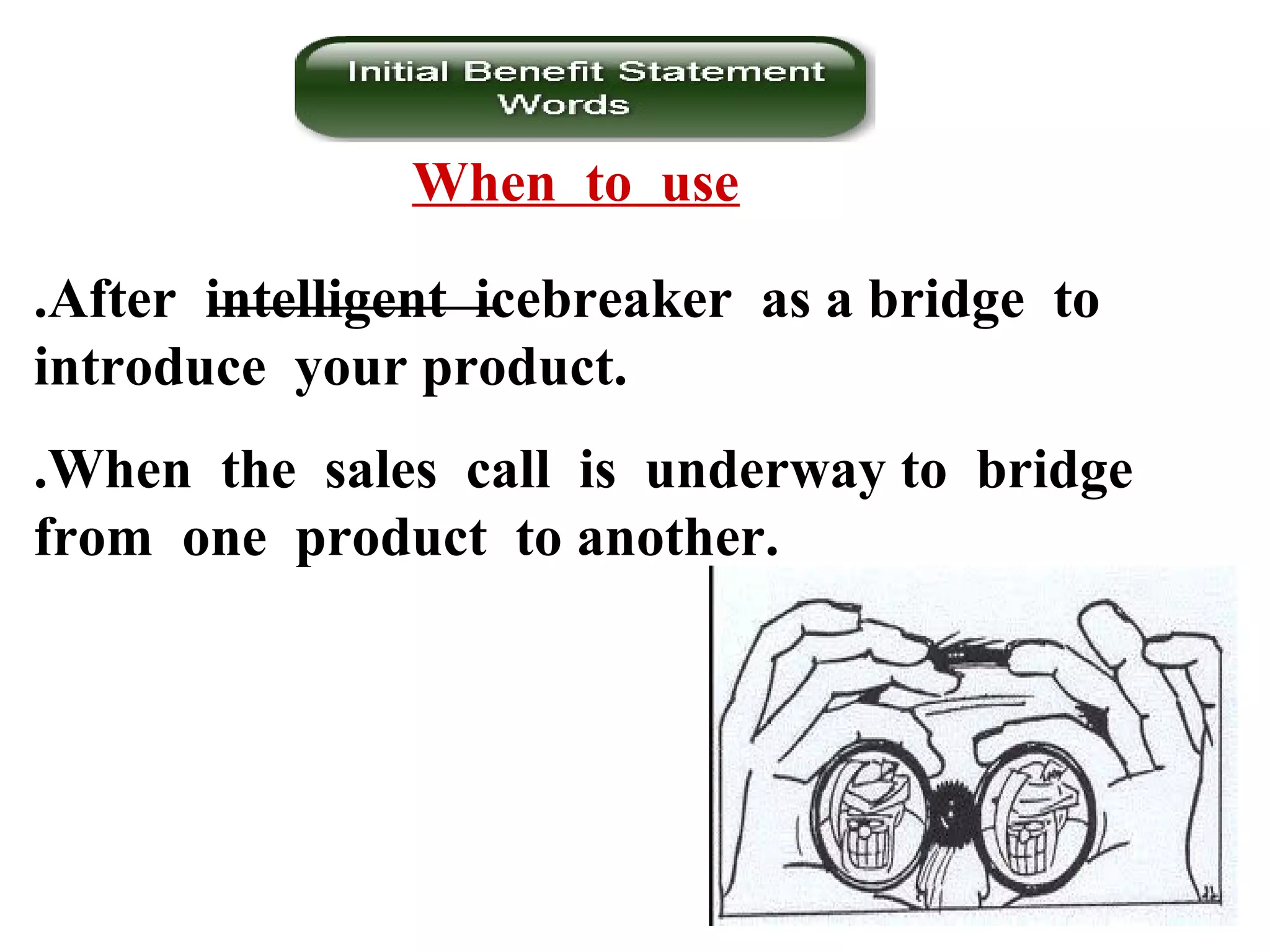 When to use
.After intelligent icebreaker as a bridge to
introduce your product.
.When the sales call is underway to bridge
from one product to another.

 