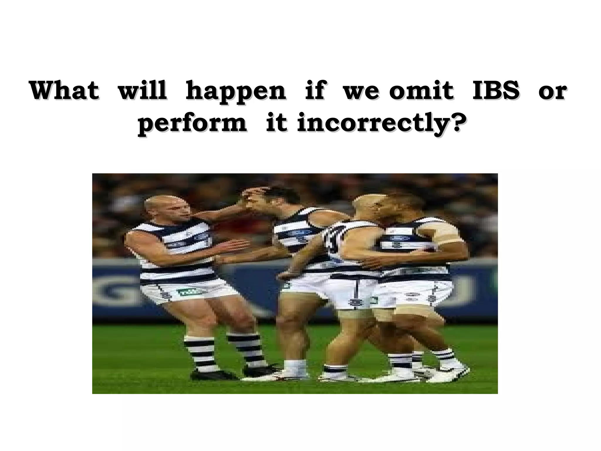 What will happen if we omit IBS or
perform it incorrectly?

 