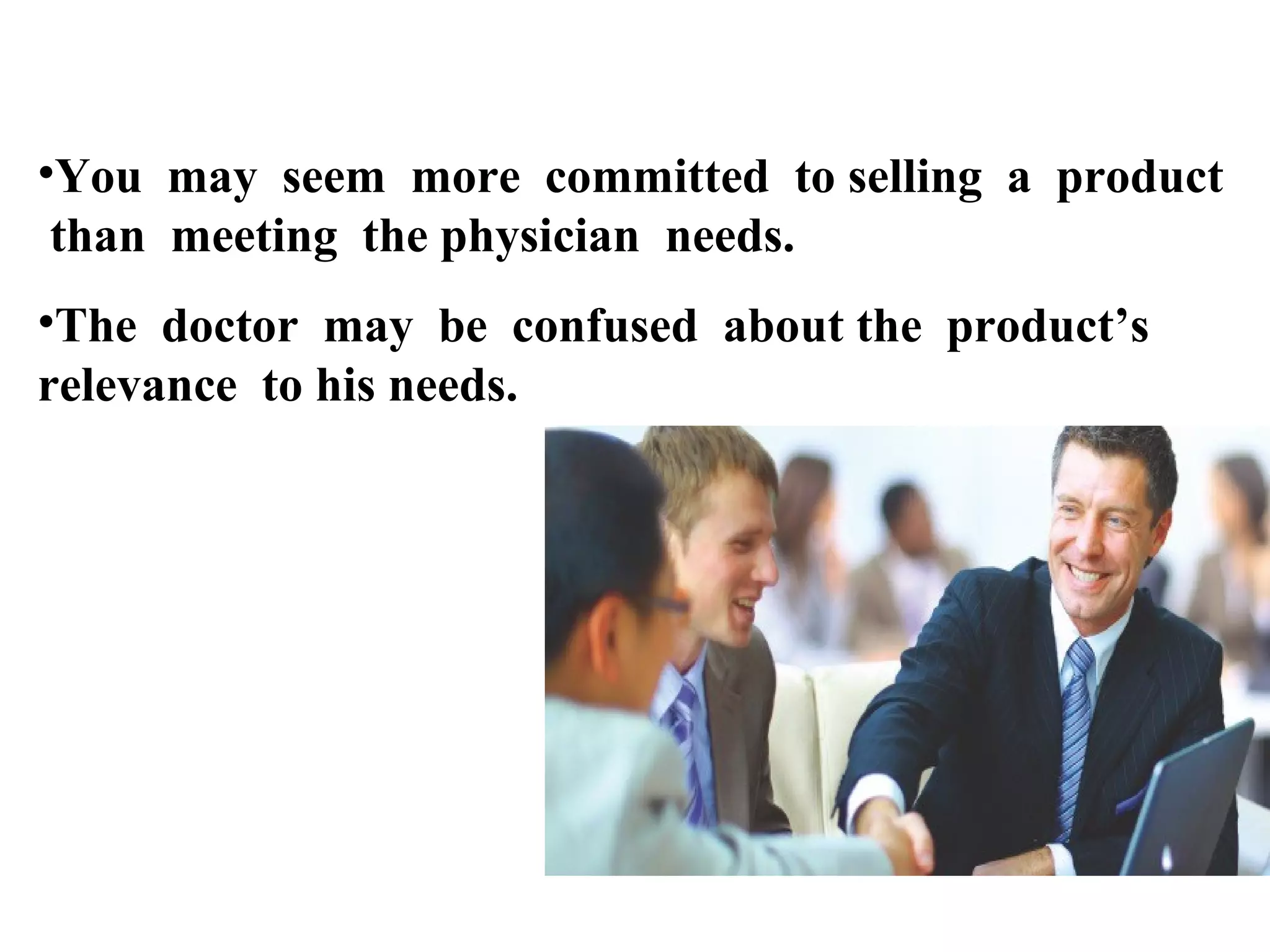 •You may seem more committed to selling a product
than meeting the physician needs.
•The doctor may be confused about the product’s
relevance to his needs.

 