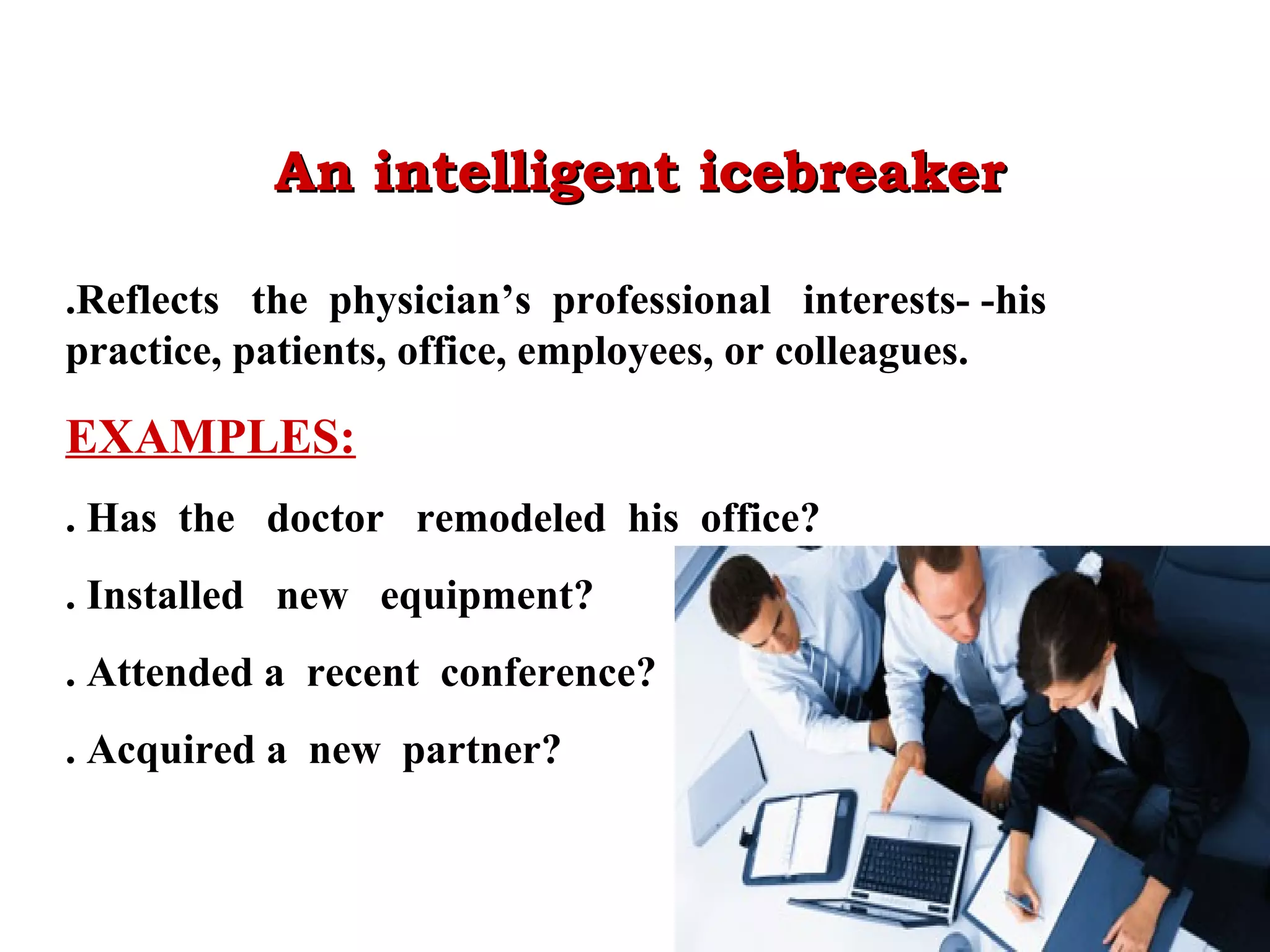 An intelligent icebreaker
.Reflects the physician’s professional interests- -his
practice, patients, office, employees, or colleagues.

EXAMPLES:
. Has the doctor remodeled his office?
. Installed new equipment?
. Attended a recent conference?
. Acquired a new partner?

 