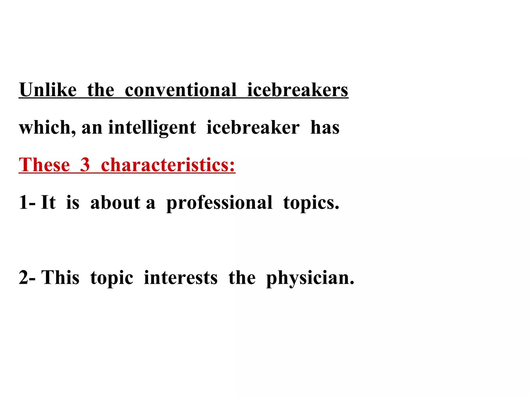 Unlike the conventional icebreakers
which, an intelligent icebreaker has
These 3 characteristics:
1- It is about a professional topics.

2- This topic interests the physician.

 