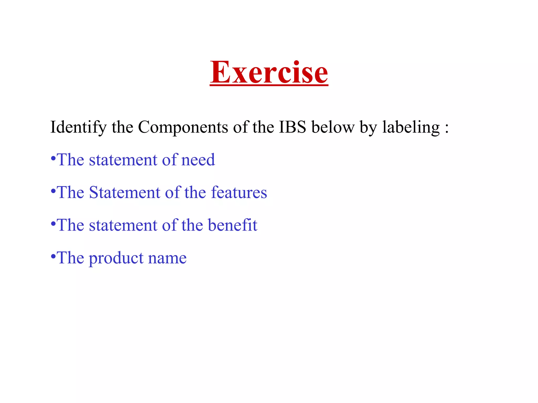 Exercise
Identify the Components of the IBS below by labeling :
•The statement of need
•The Statement of the features
•The statement of the benefit
•The product name

 