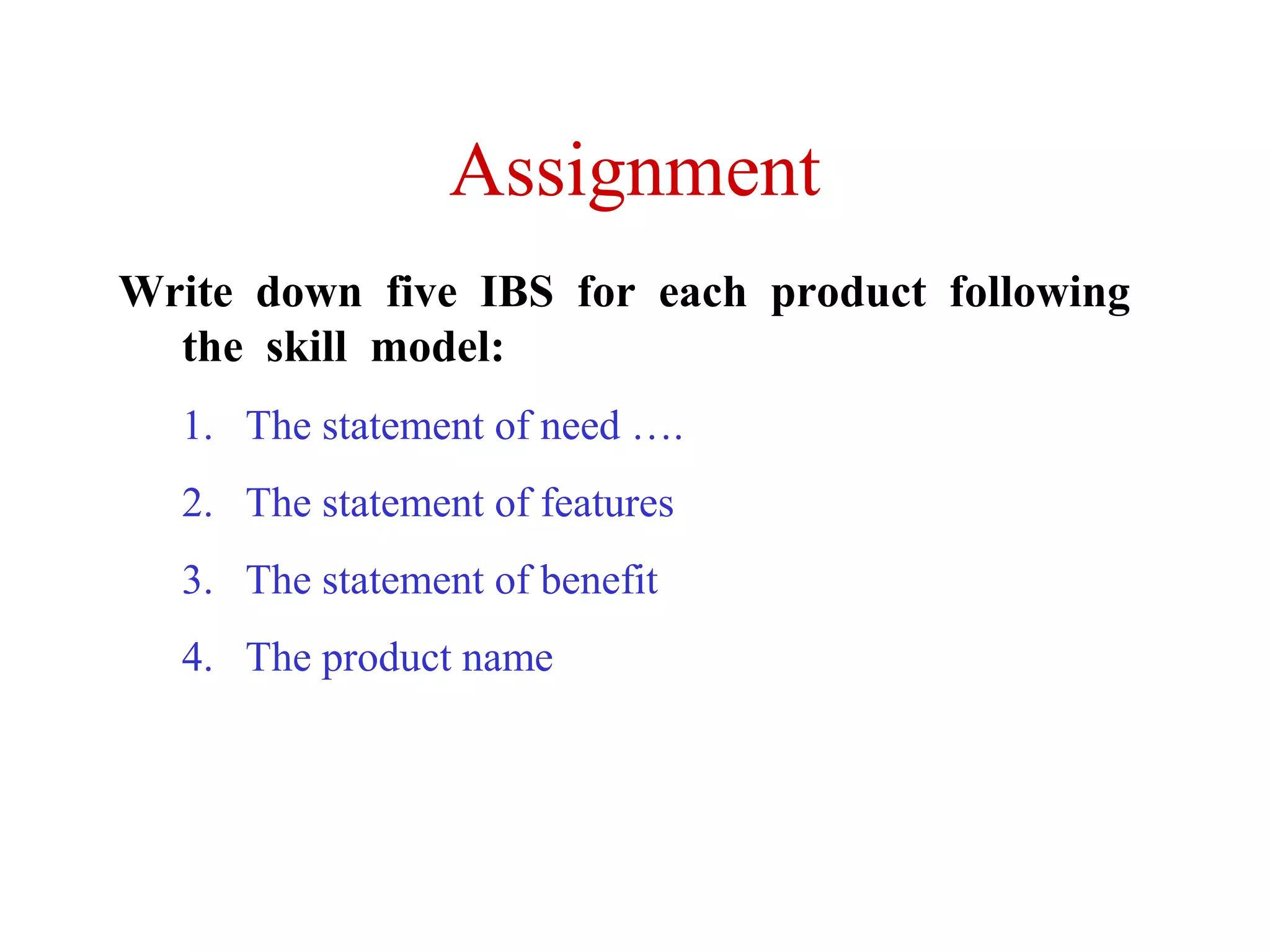 Assignment
Write down five IBS for each product following
the skill model:
1. The statement of need ….
2. The statement of features
3. The statement of benefit
4. The product name

 