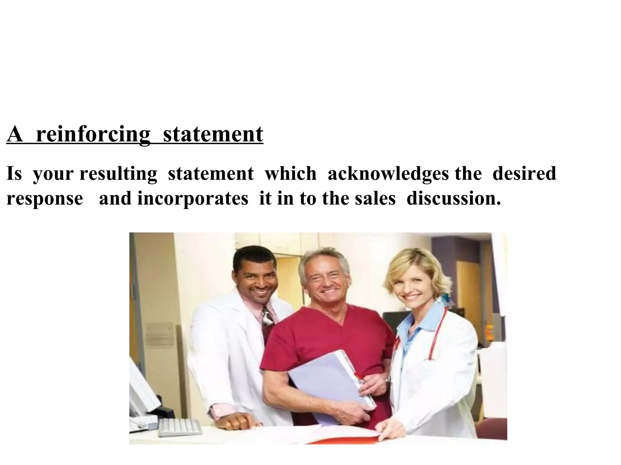 A reinforcing statement
Is your resulting statement which acknowledges the desired
response and incorporates it in to the sales discussion.

 