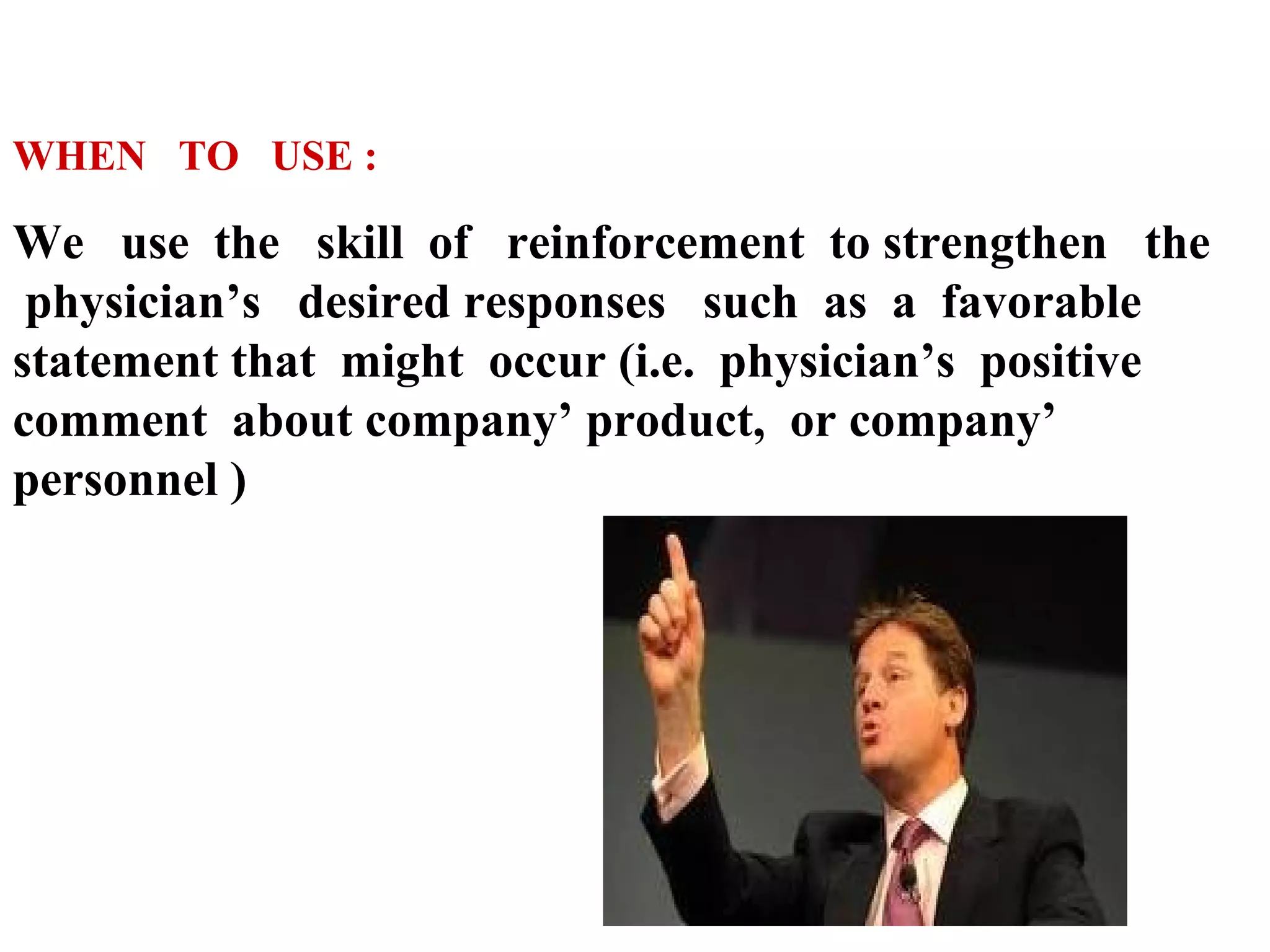 WHEN TO USE :

We use the skill of reinforcement to strengthen the
physician’s desired responses such as a favorable
statement that might occur (i.e. physician’s positive
comment about company’ product, or company’
personnel )

 