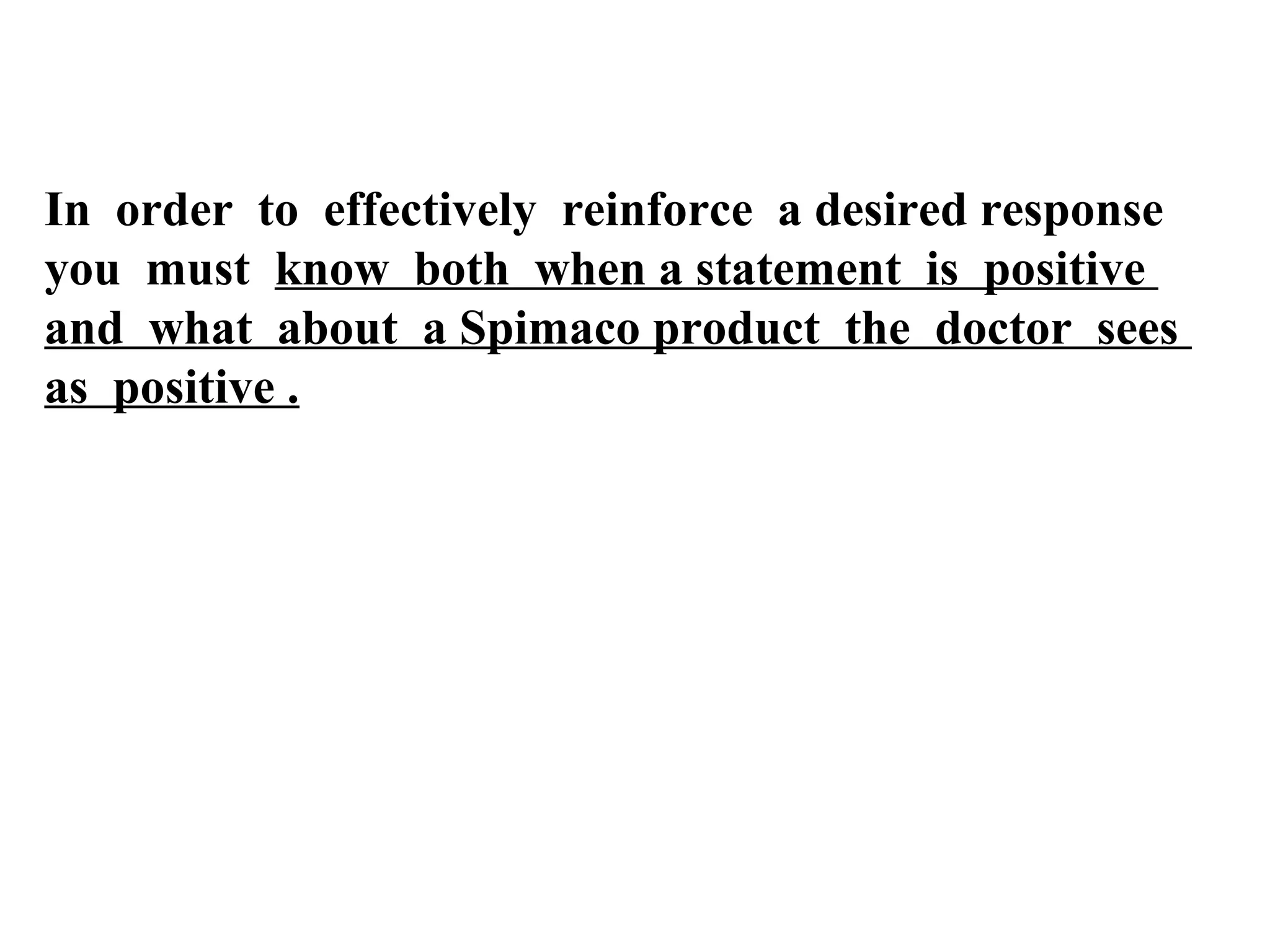 In order to effectively reinforce a desired response
you must know both when a statement is positive
and what about a Spimaco product the doctor sees
as positive .

 
