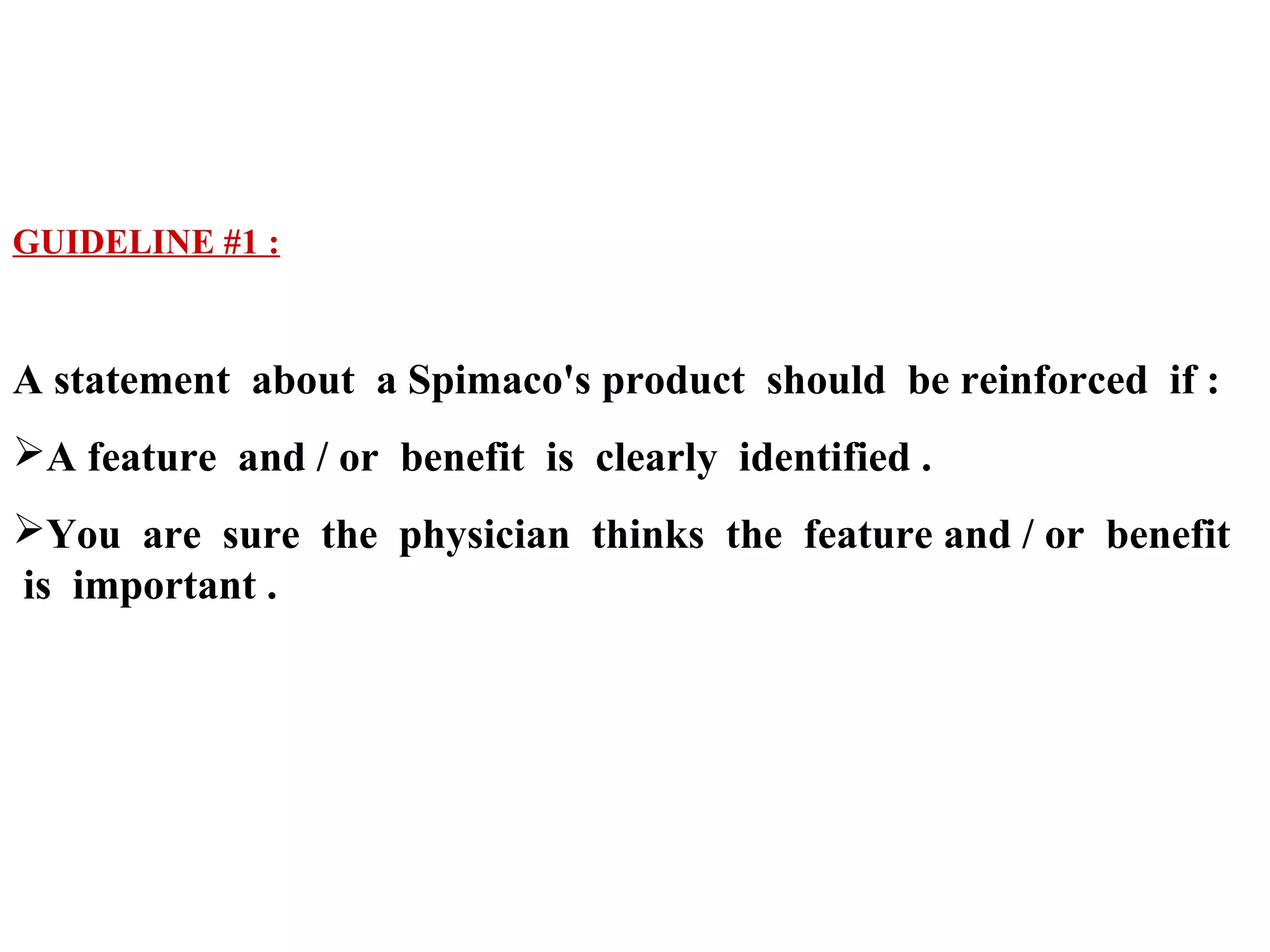 GUIDELINE #1 :

A statement about a Spimaco's product should be reinforced if :
A feature and / or benefit is clearly identified .
You are sure the physician thinks the feature and / or benefit
is important .

 