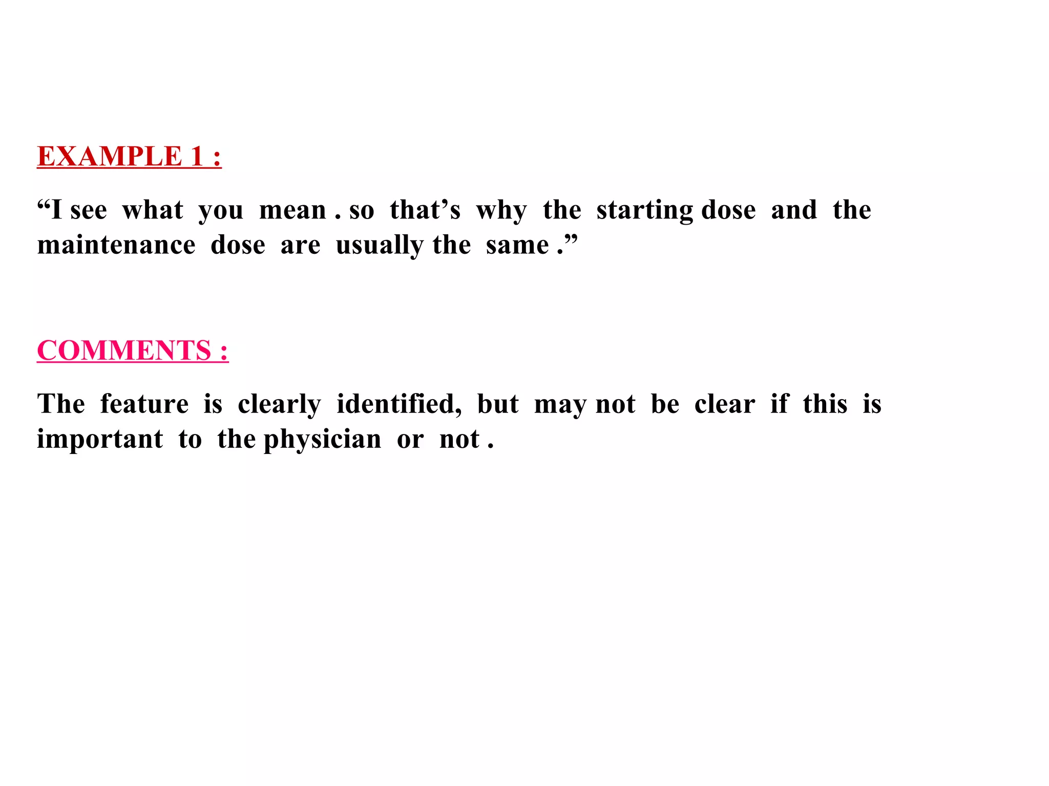 EXAMPLE 1 :
“I see what you mean . so that’s why the starting dose and the
maintenance dose are usually the same .”

COMMENTS :
The feature is clearly identified, but may not be clear if this is
important to the physician or not .

 