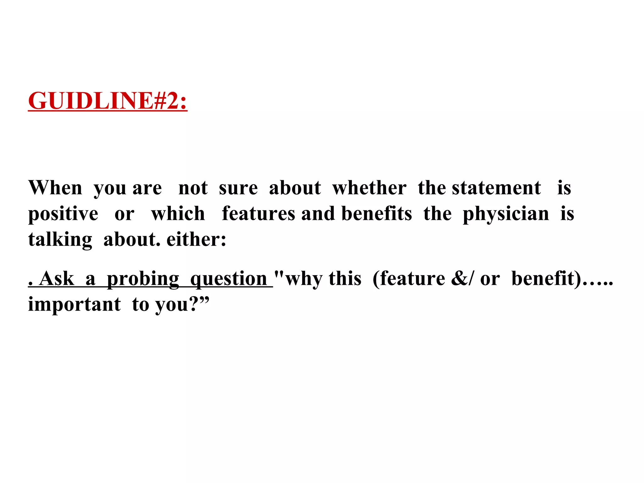 GUIDLINE#2:
When you are not sure about whether the statement is
positive or which features and benefits the physician is
talking about. either:
. Ask a probing question "why this (feature &/ or benefit)…..
important to you?”

 