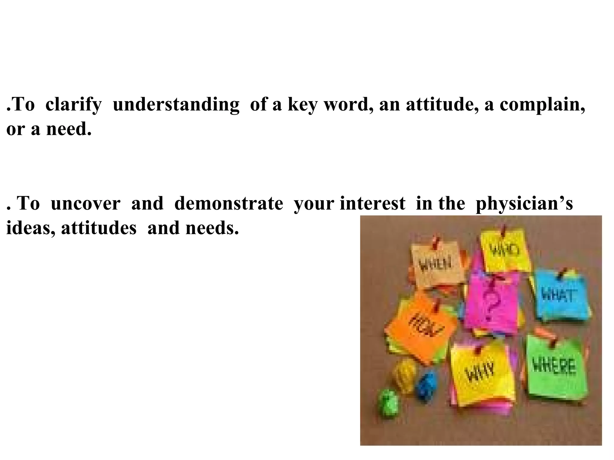 .To clarify understanding of a key word, an attitude, a complain,
or a need.

. To uncover and demonstrate your interest in the physician’s
ideas, attitudes and needs.

 