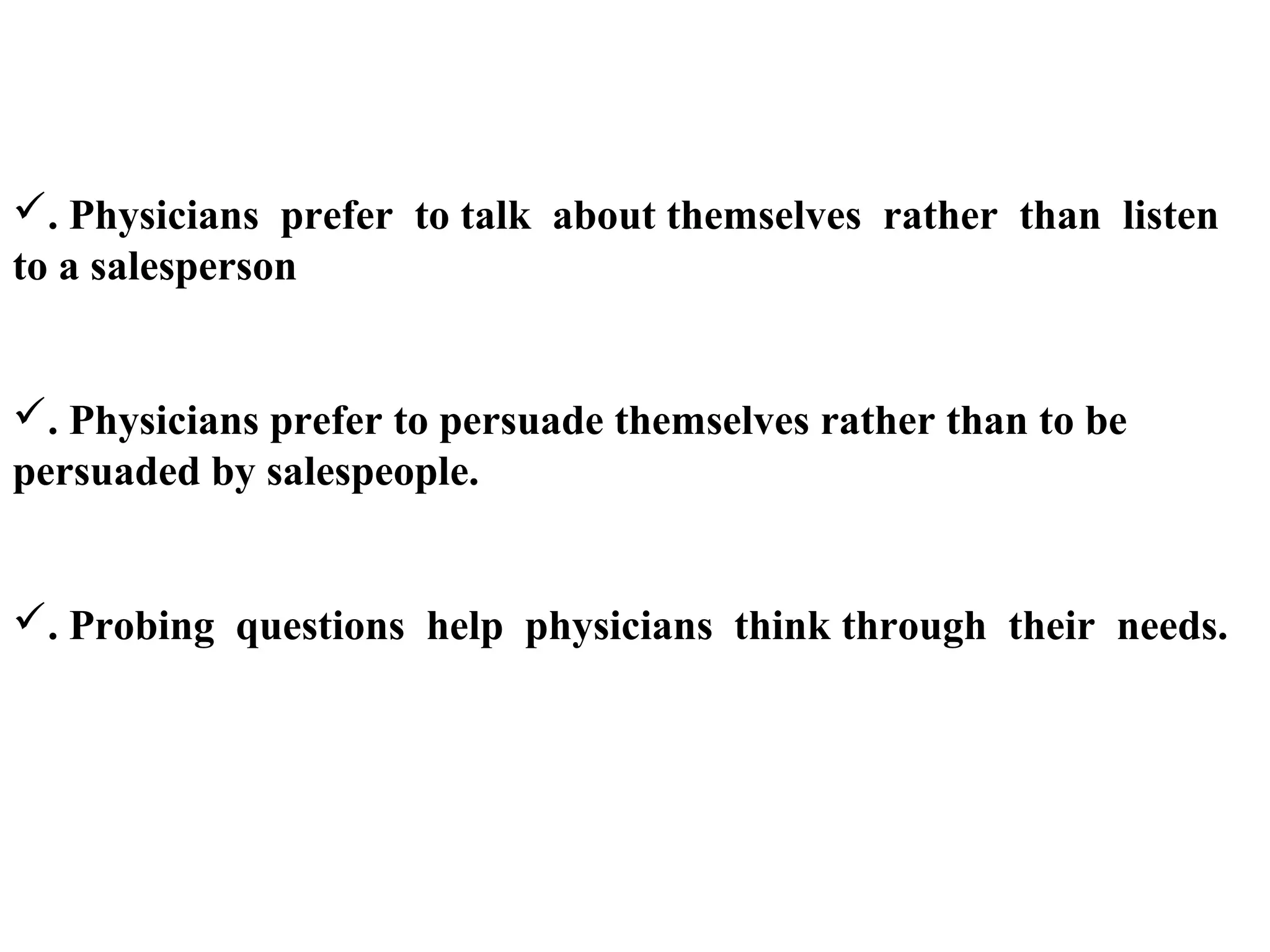. Physicians prefer to talk about themselves rather than listen
to a salesperson

. Physicians prefer to persuade themselves rather than to be
persuaded by salespeople.

. Probing questions help physicians think through their needs.

 