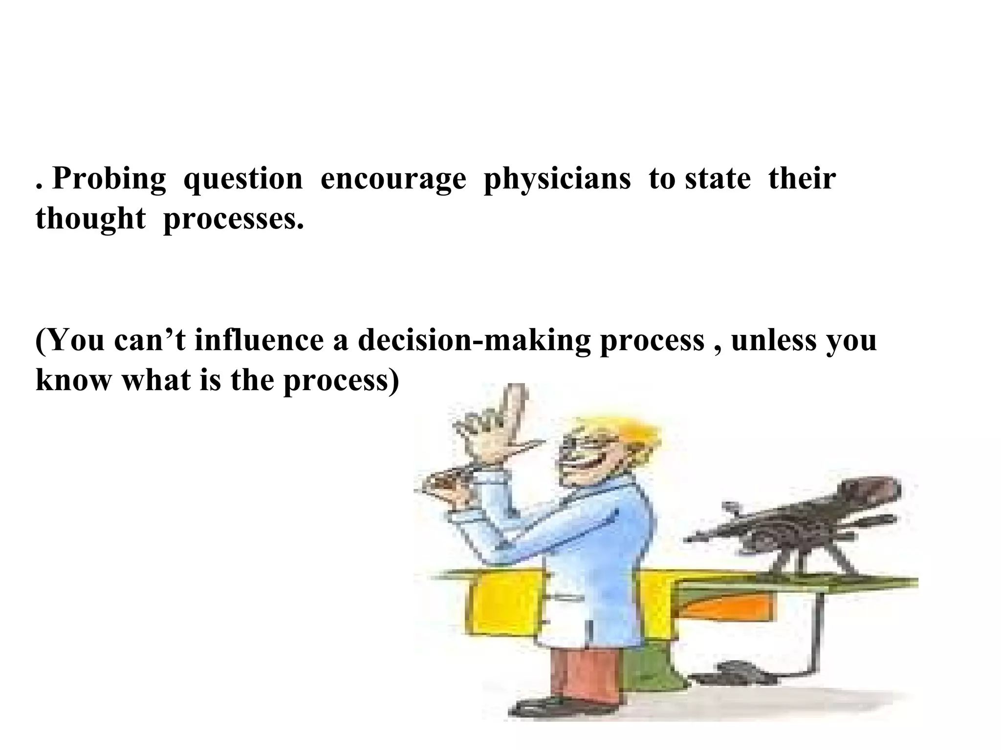 . Probing question encourage physicians to state their
thought processes.

(You can’t influence a decision-making process , unless you
know what is the process)

 