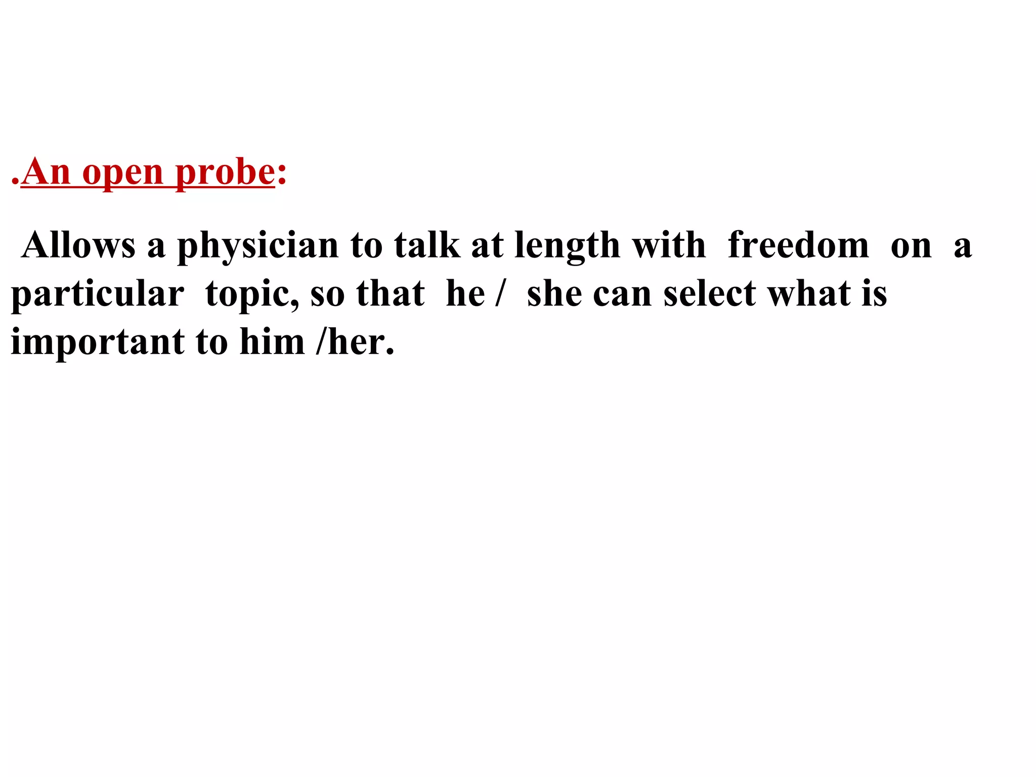 .An open probe:
Allows a physician to talk at length with freedom on a
particular topic, so that he / she can select what is
important to him /her.

 