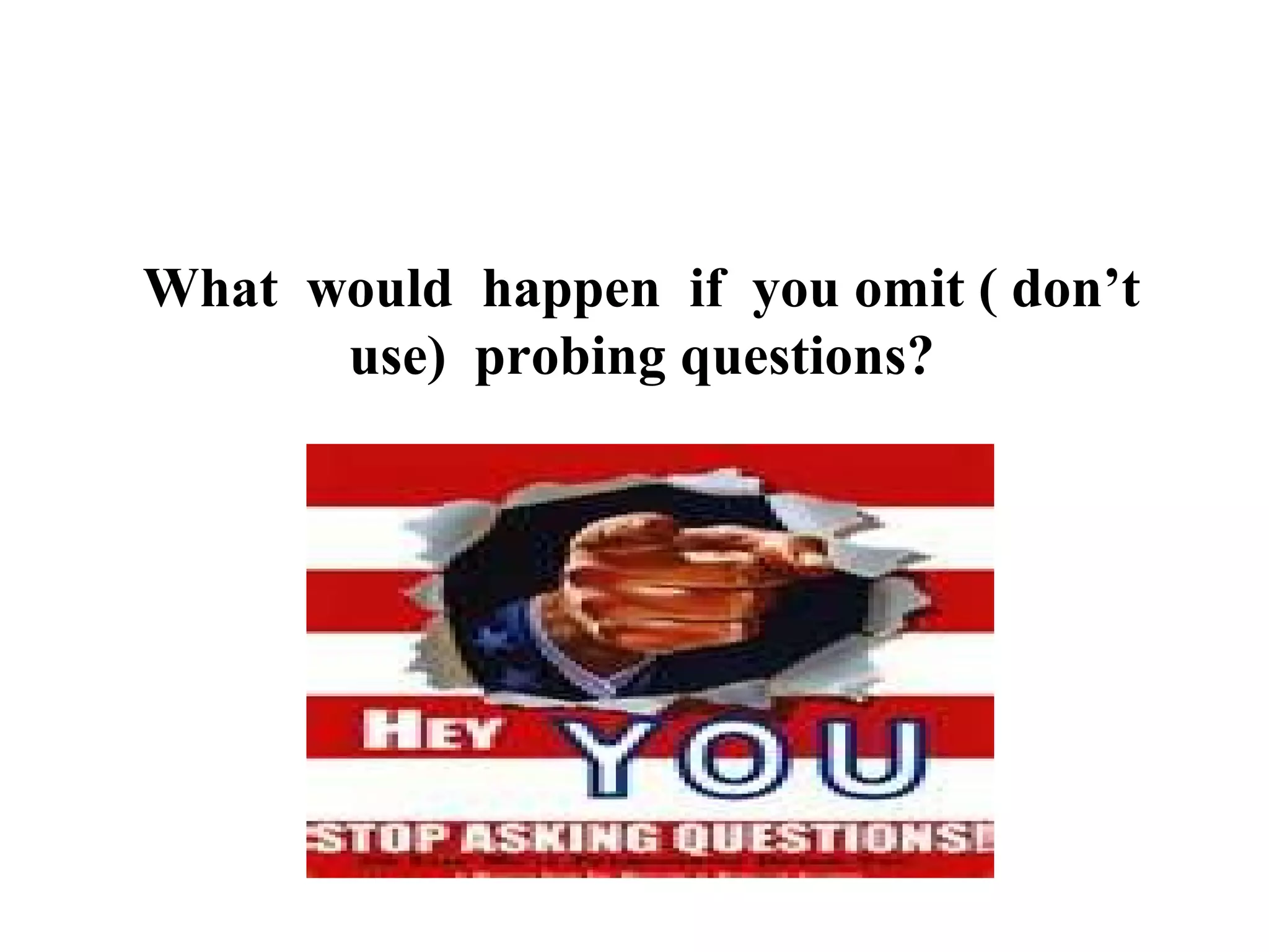 What would happen if you omit ( don’t
use) probing questions?

 