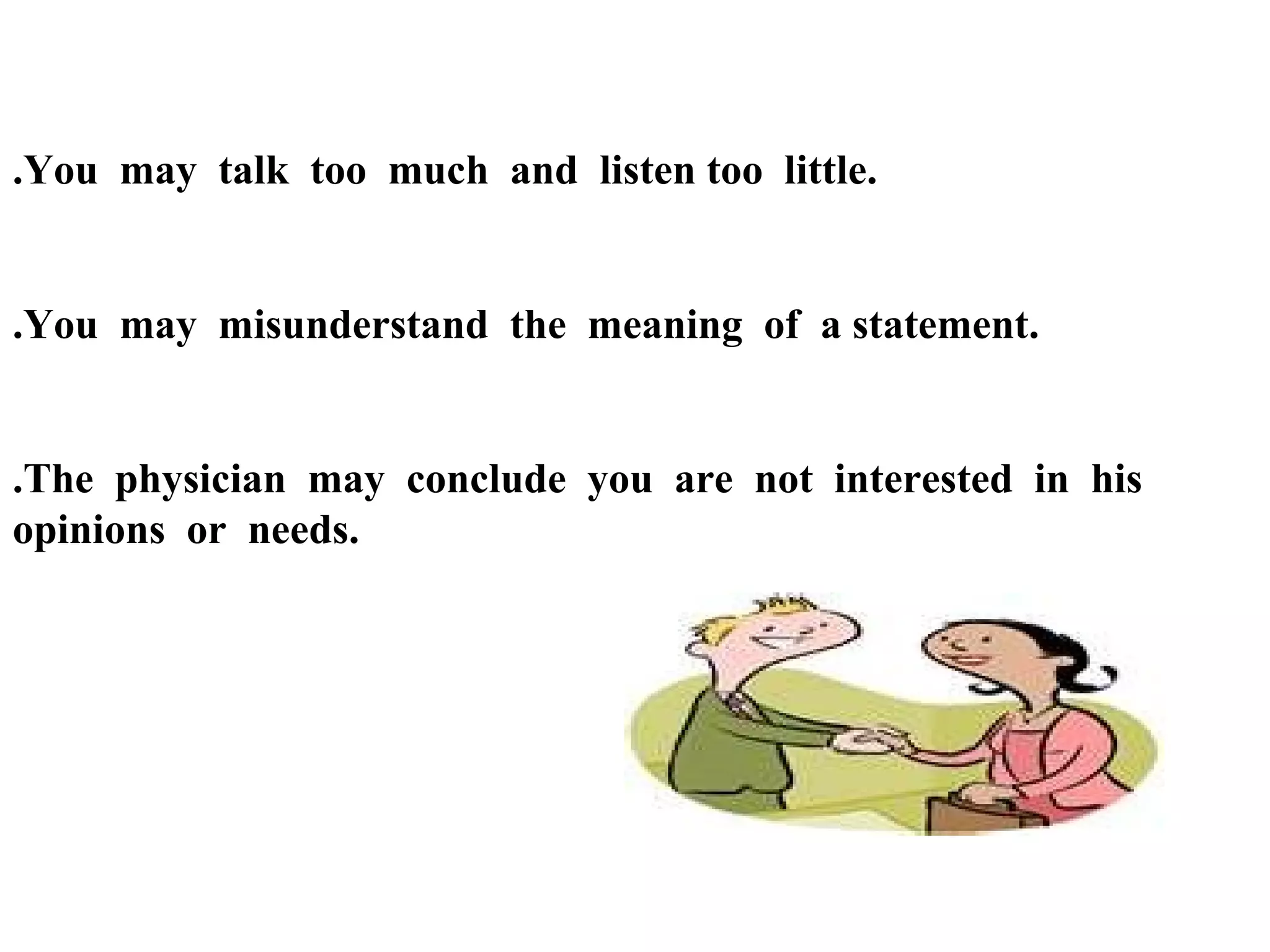 .You may talk too much and listen too little.

.You may misunderstand the meaning of a statement.

.The physician may conclude you are not interested in his
opinions or needs.

 