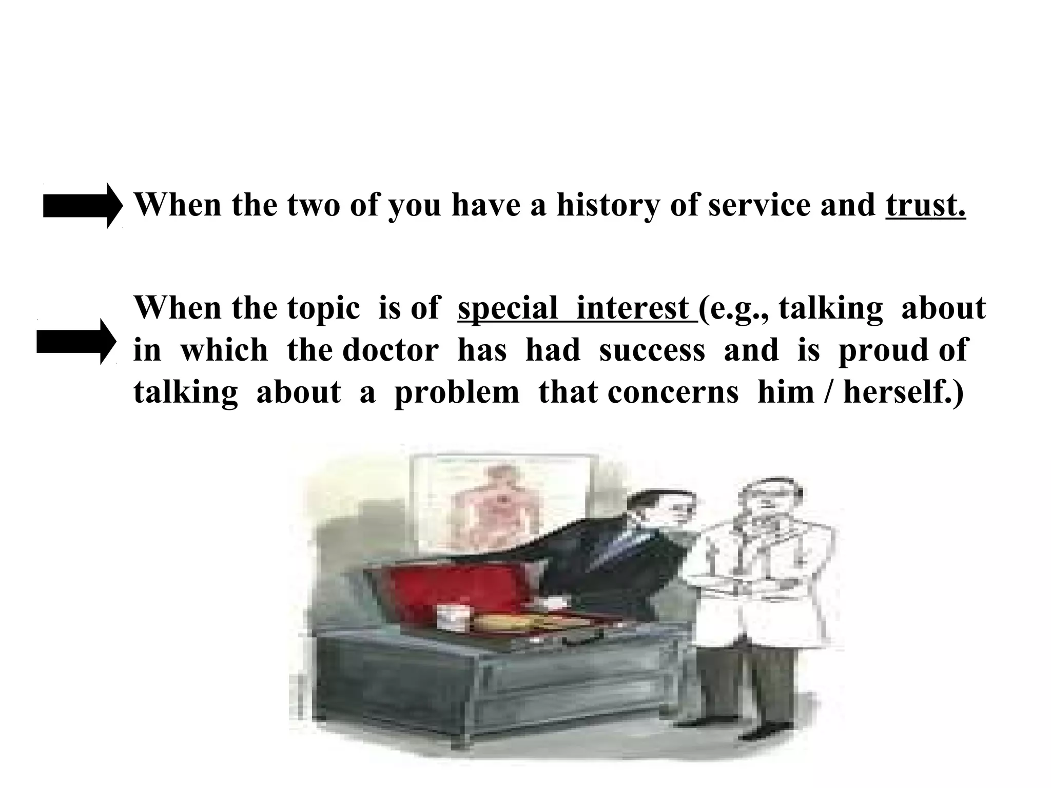 When the two of you have a history of service and trust.
When the topic is of special interest (e.g., talking about
in which the doctor has had success and is proud of
talking about a problem that concerns him / herself.)

 
