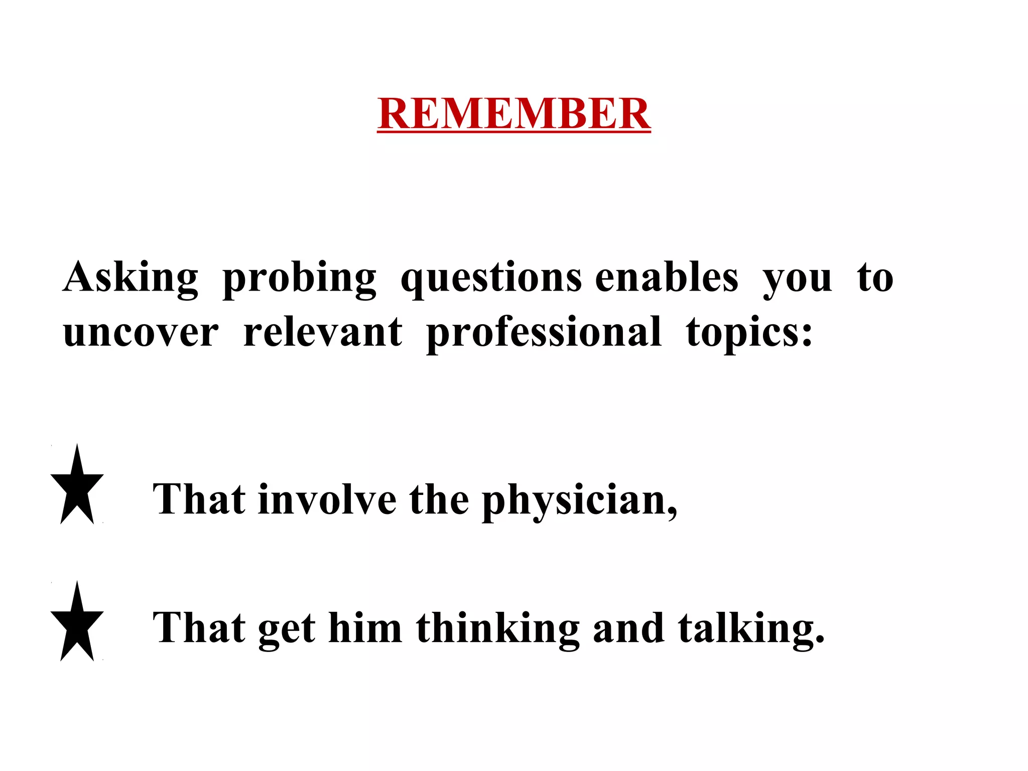REMEMBER
Asking probing questions enables you to
uncover relevant professional topics:

That involve the physician,
That get him thinking and talking.

 