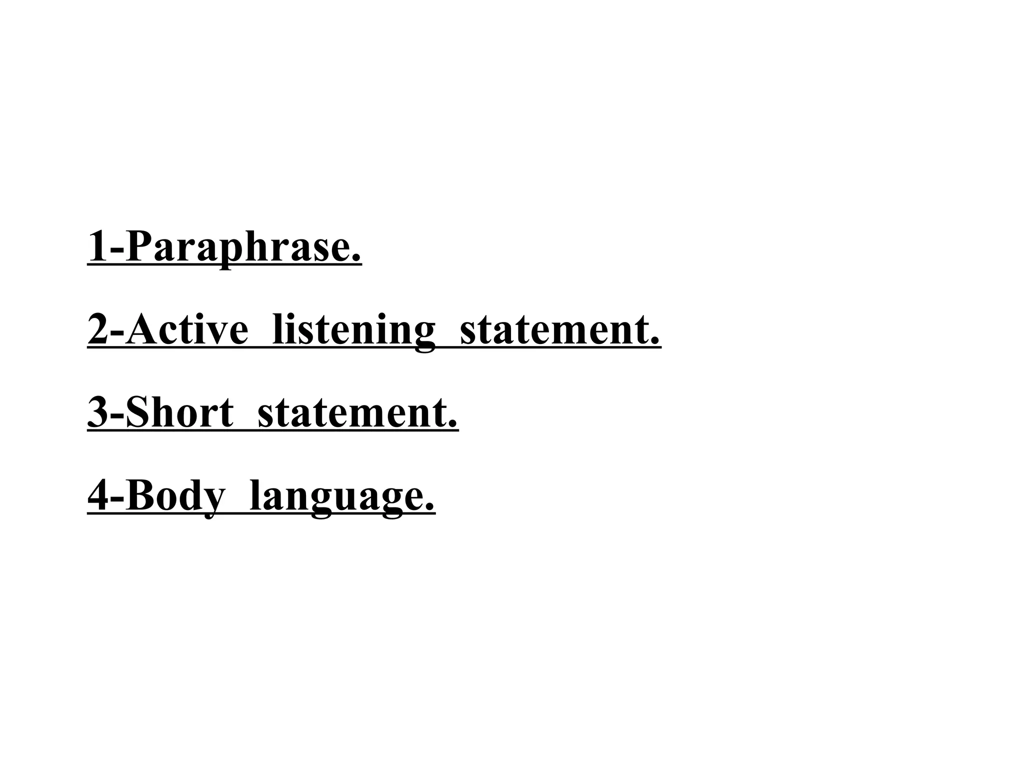 1-Paraphrase.
2-Active listening statement.
3-Short statement.
4-Body language.

 