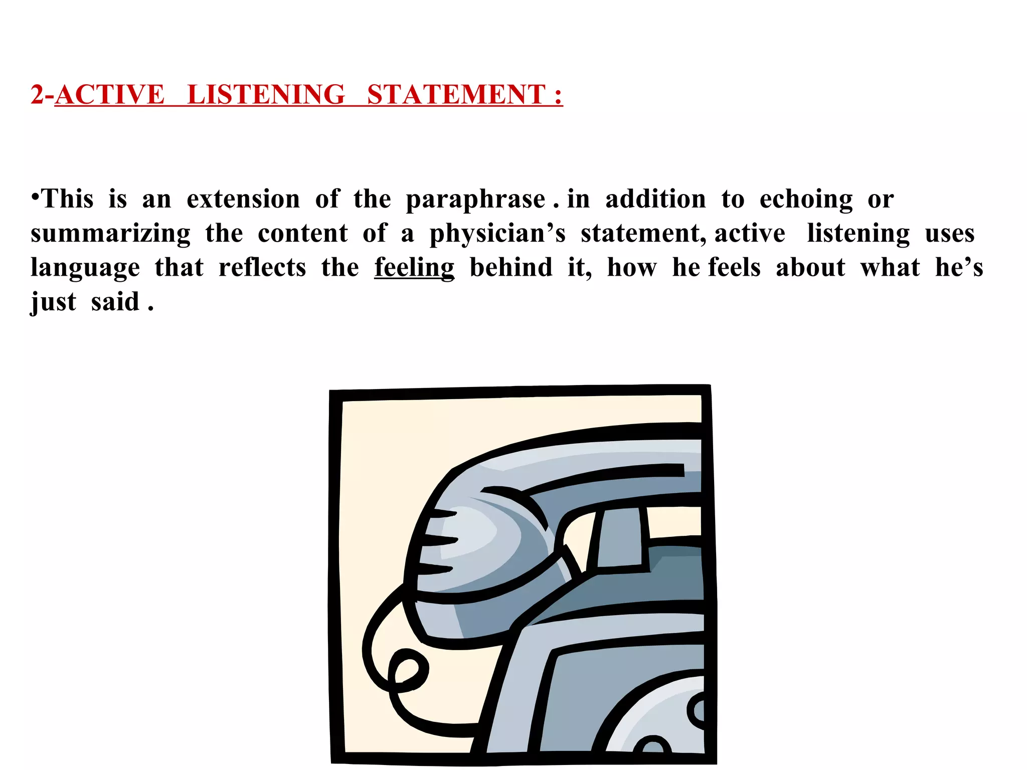2-ACTIVE LISTENING STATEMENT :
•This is an extension of the paraphrase . in addition to echoing or
summarizing the content of a physician’s statement, active listening uses
language that reflects the feeling behind it, how he feels about what he’s
just said .

 